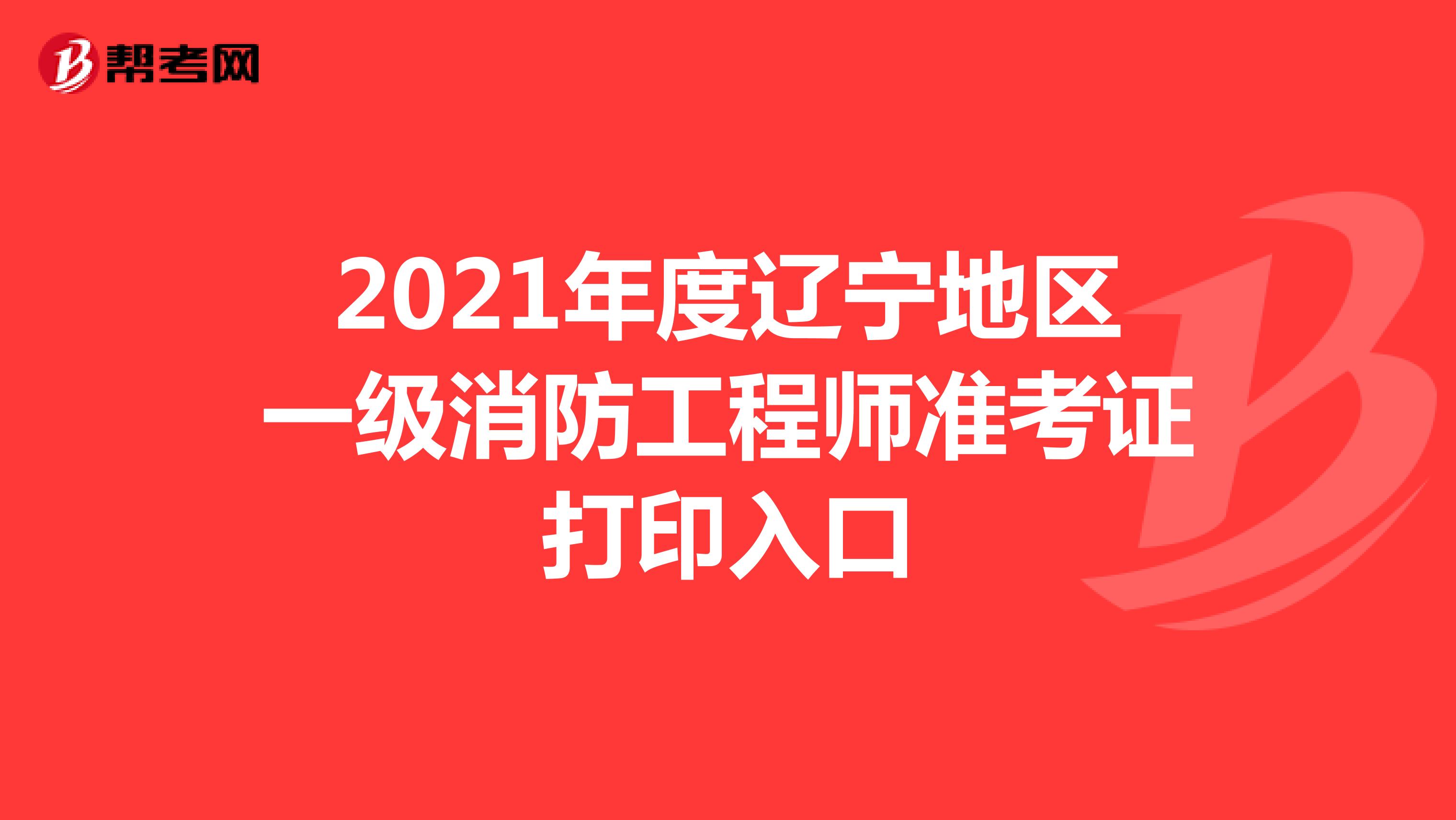 2021年度辽宁地区一级消防工程师准考证打印入口