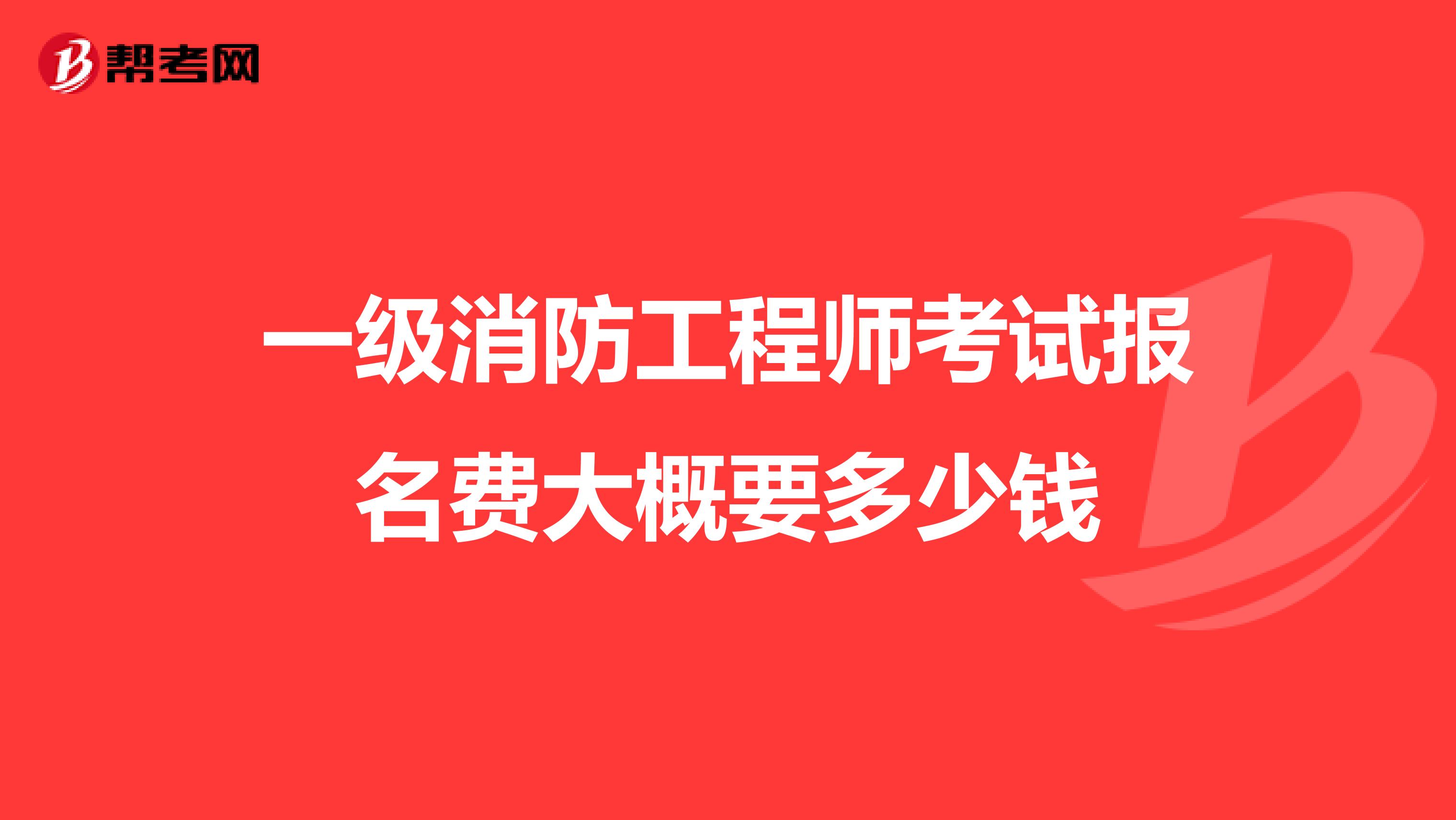 一级消防工程师考试报名费大概要多少钱