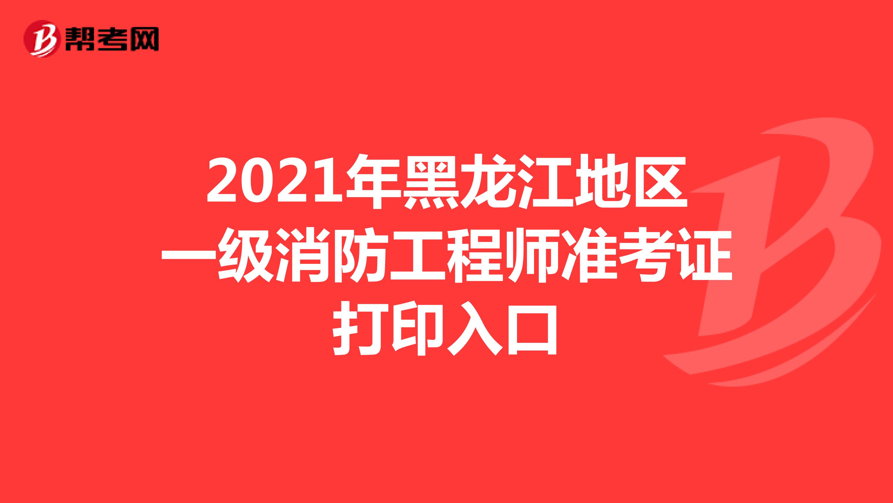 2021年黑龙江地区一级消防工程师准考证打印入口