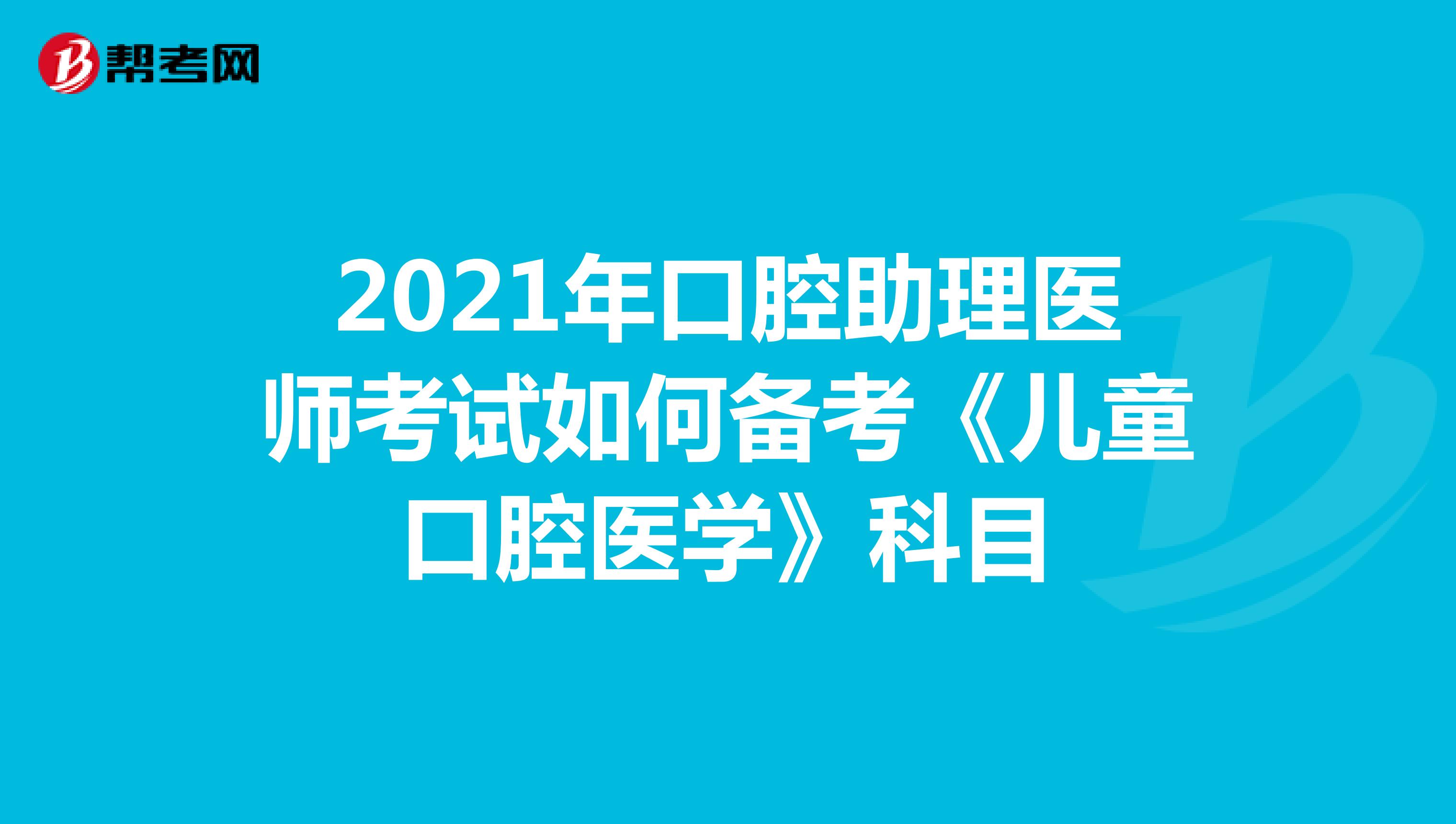 2021年口腔助理医师考试如何备考《儿童口腔医学》科目