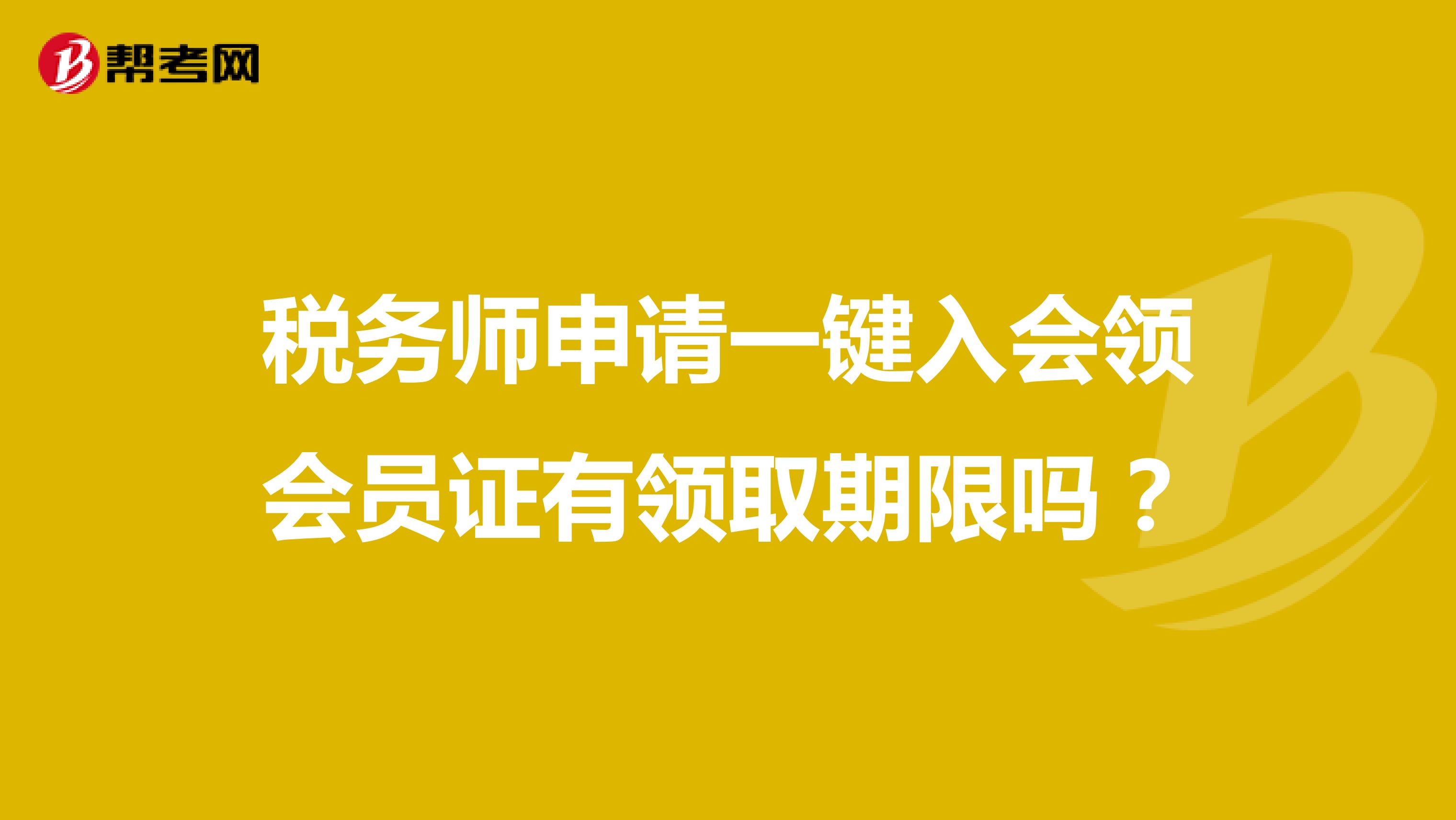 稅務(wù)師申請(qǐng)一鍵入會(huì)領(lǐng)會(huì)員證有領(lǐng)取期限嗎？