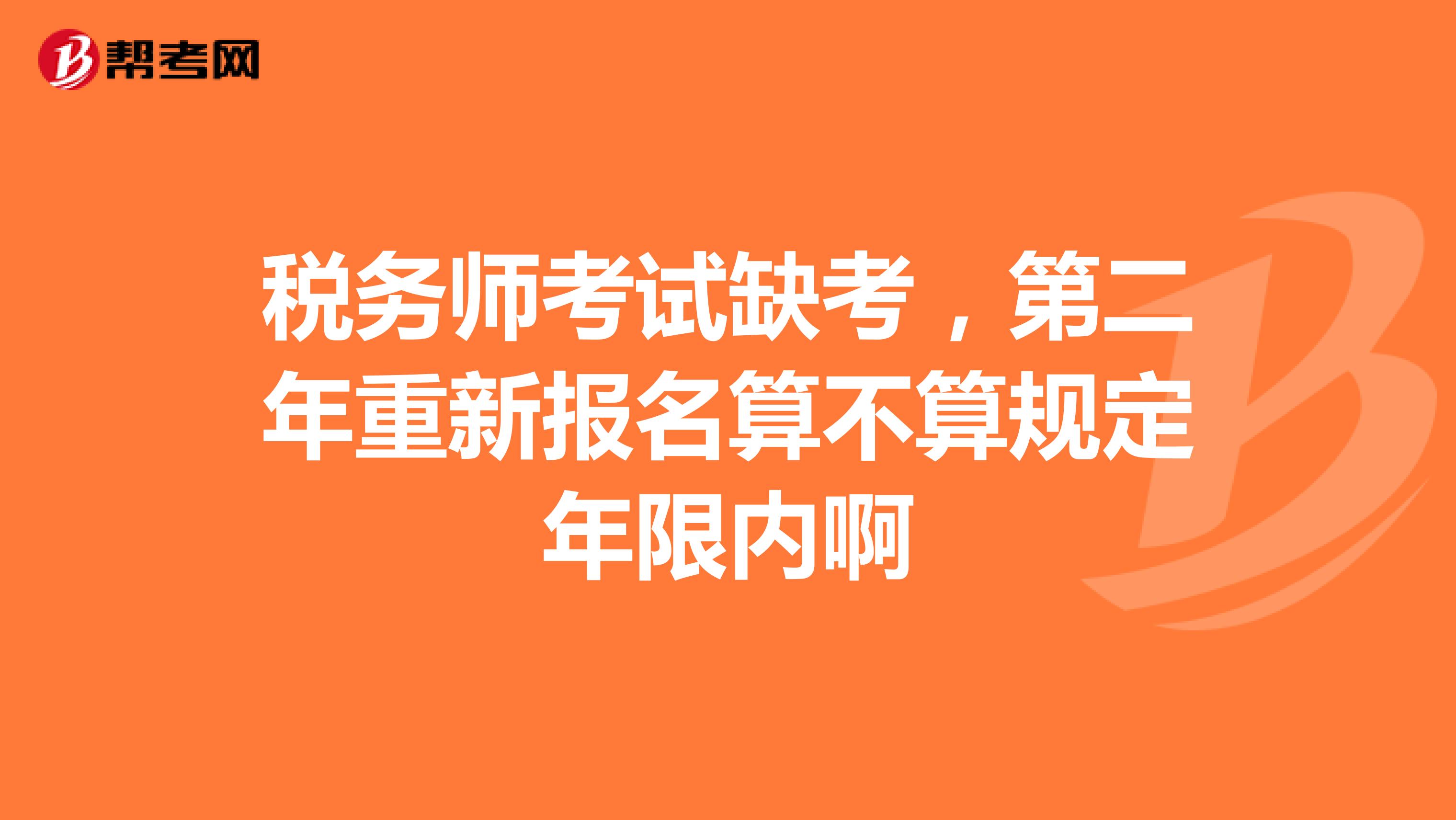 稅務(wù)師考試缺考，第二年重新報名算不算規(guī)定年限內(nèi)啊