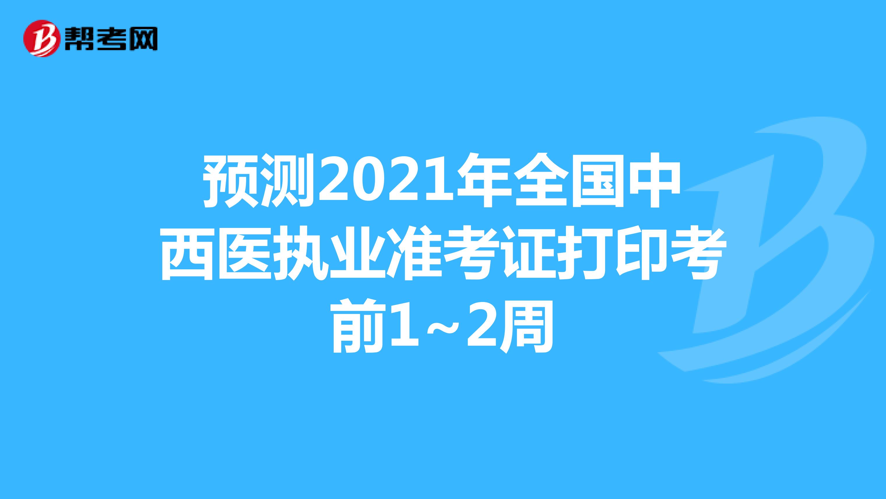 预测2021年全国中西医执业准考证打印考前1~2周