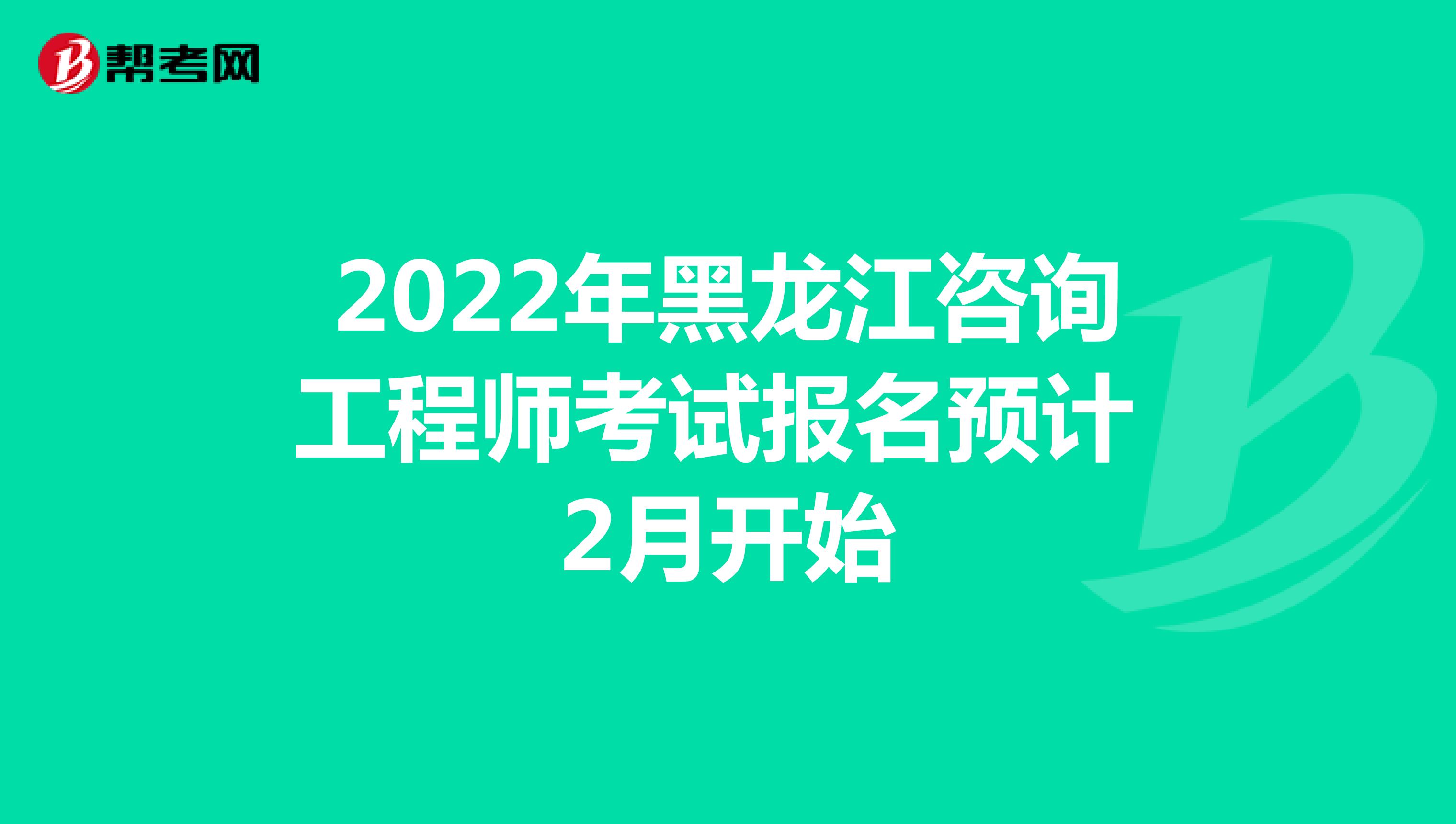 2022年黑龙江咨询工程师考试报名预计2月开始