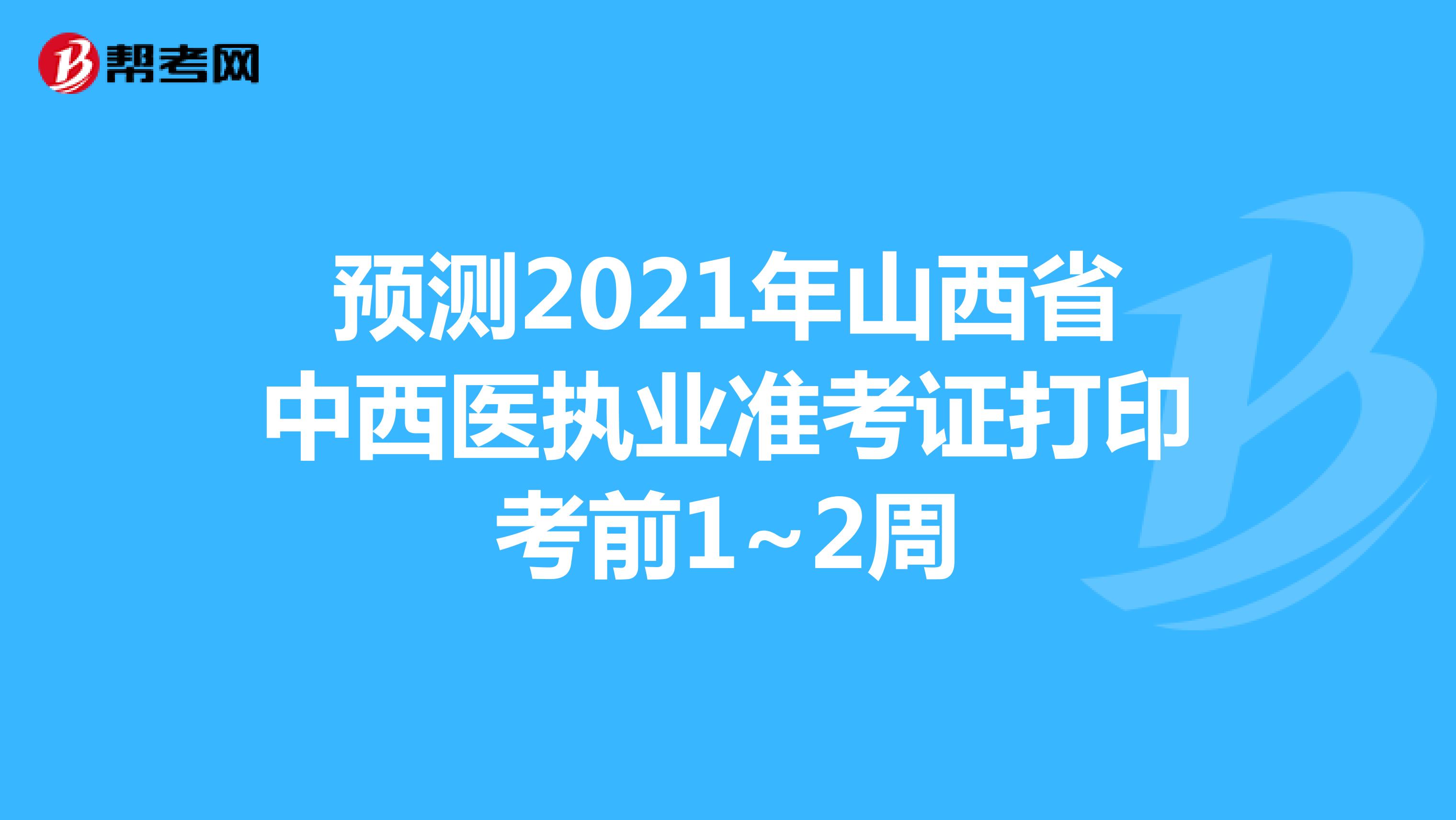 预测2021年山西省中西医执业准考证打印考前1~2周