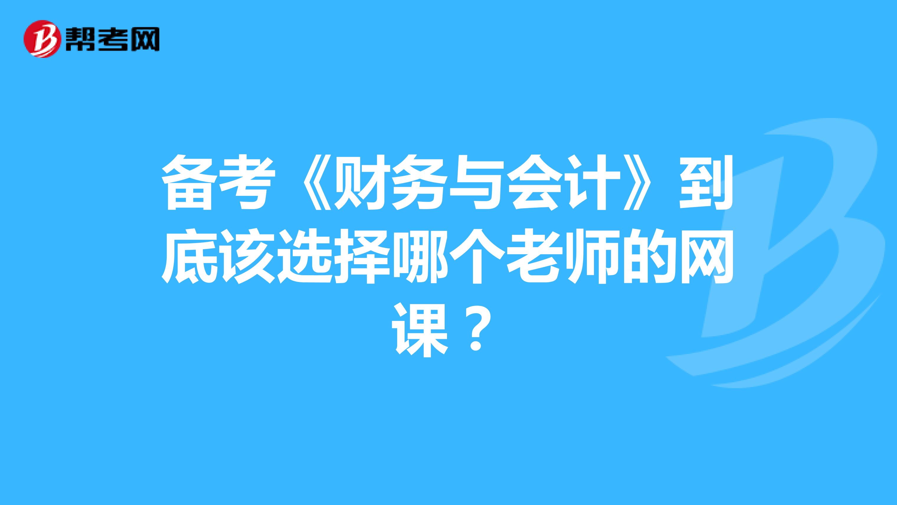 備考《財務與會計》到底該選擇哪個老師的網(wǎng)課?