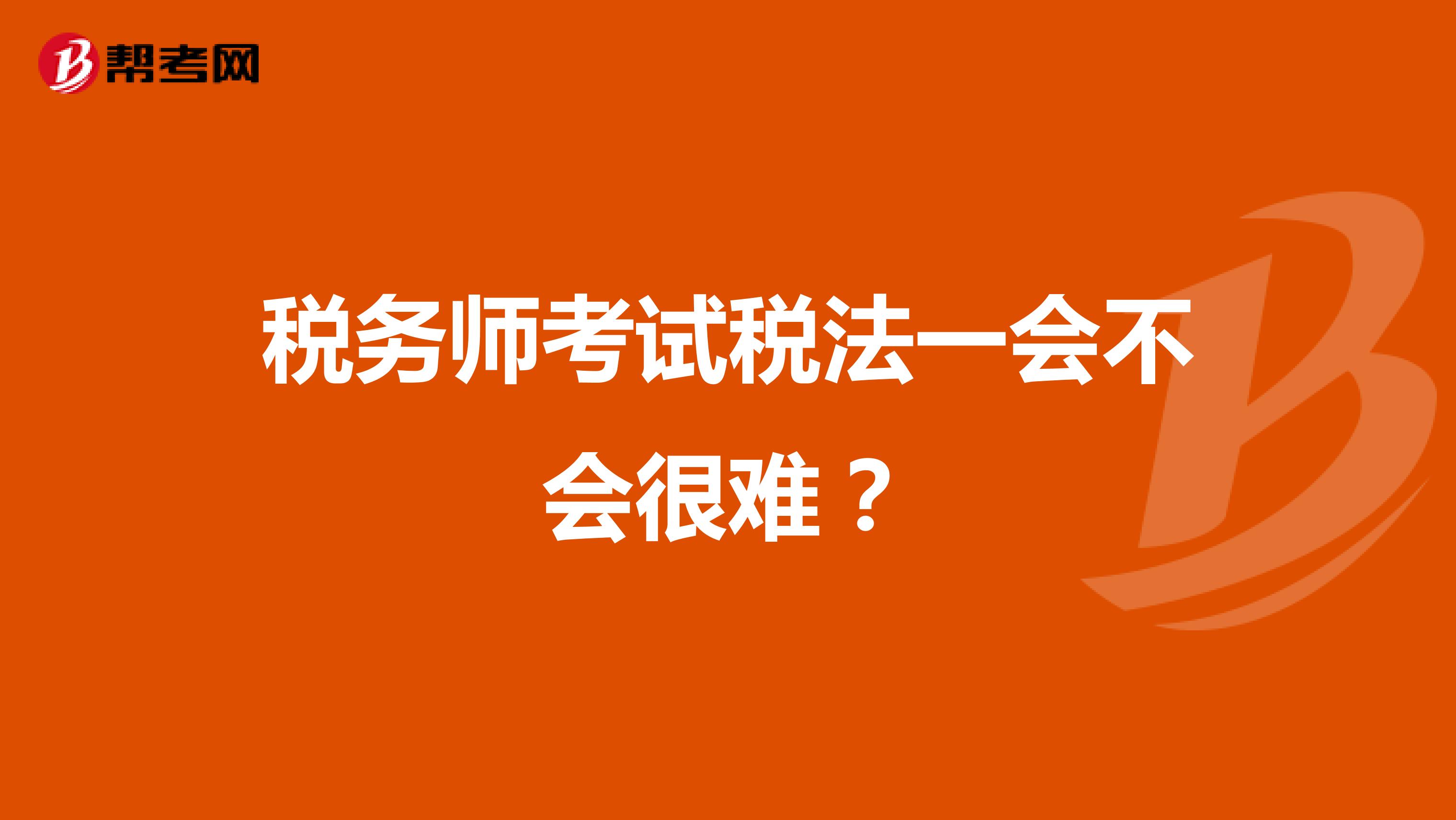 稅務(wù)師考試稅法一會(huì)不會(huì)很難？