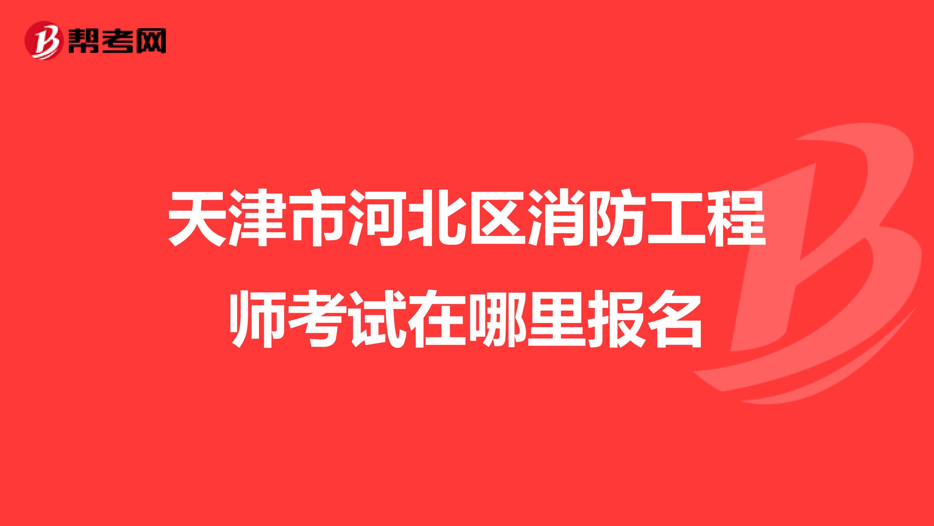 天津市河北区消防工程师考试在哪里报名