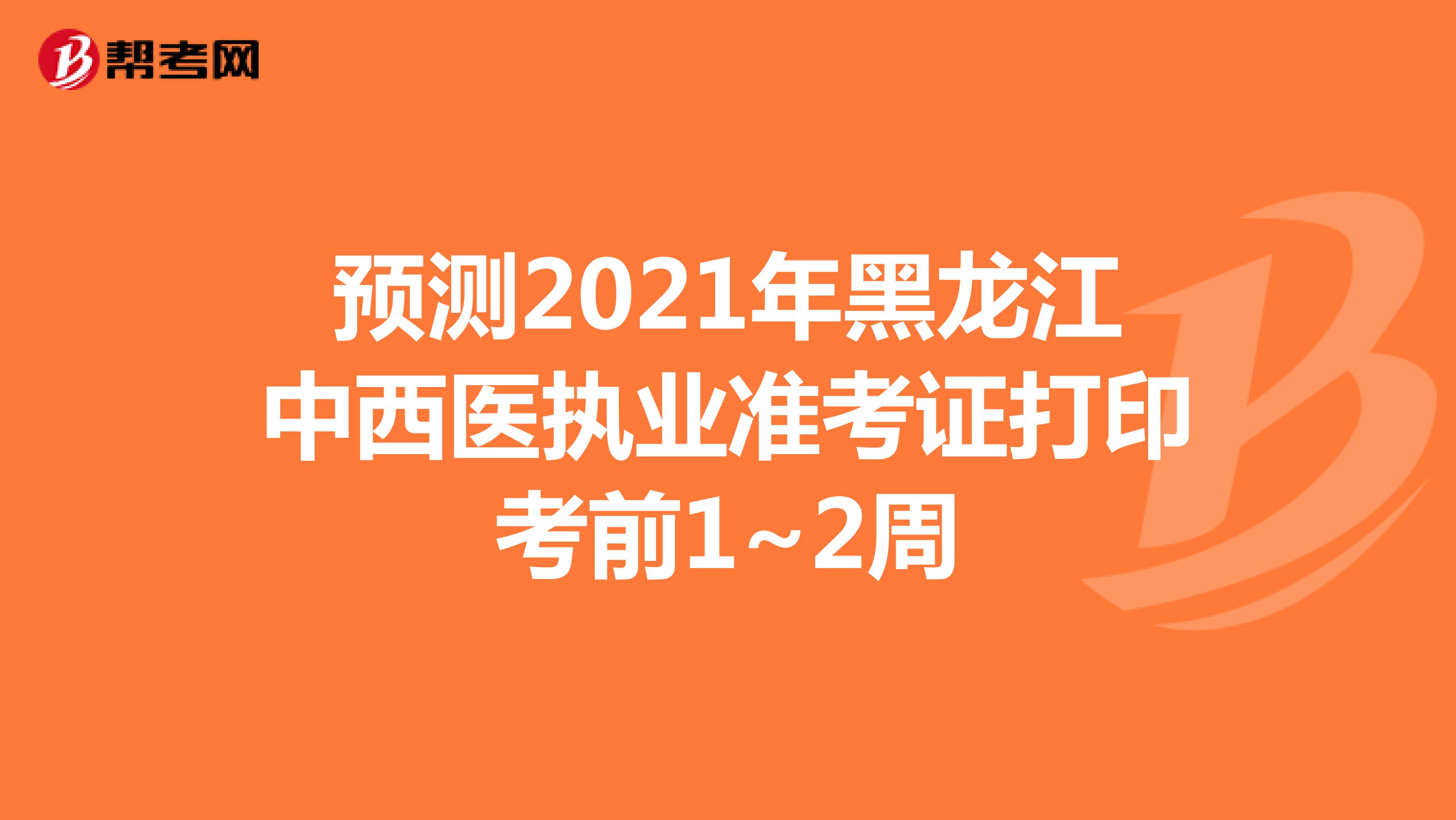 预测2021年黑龙江中西医执业准考证打印考前1~2周