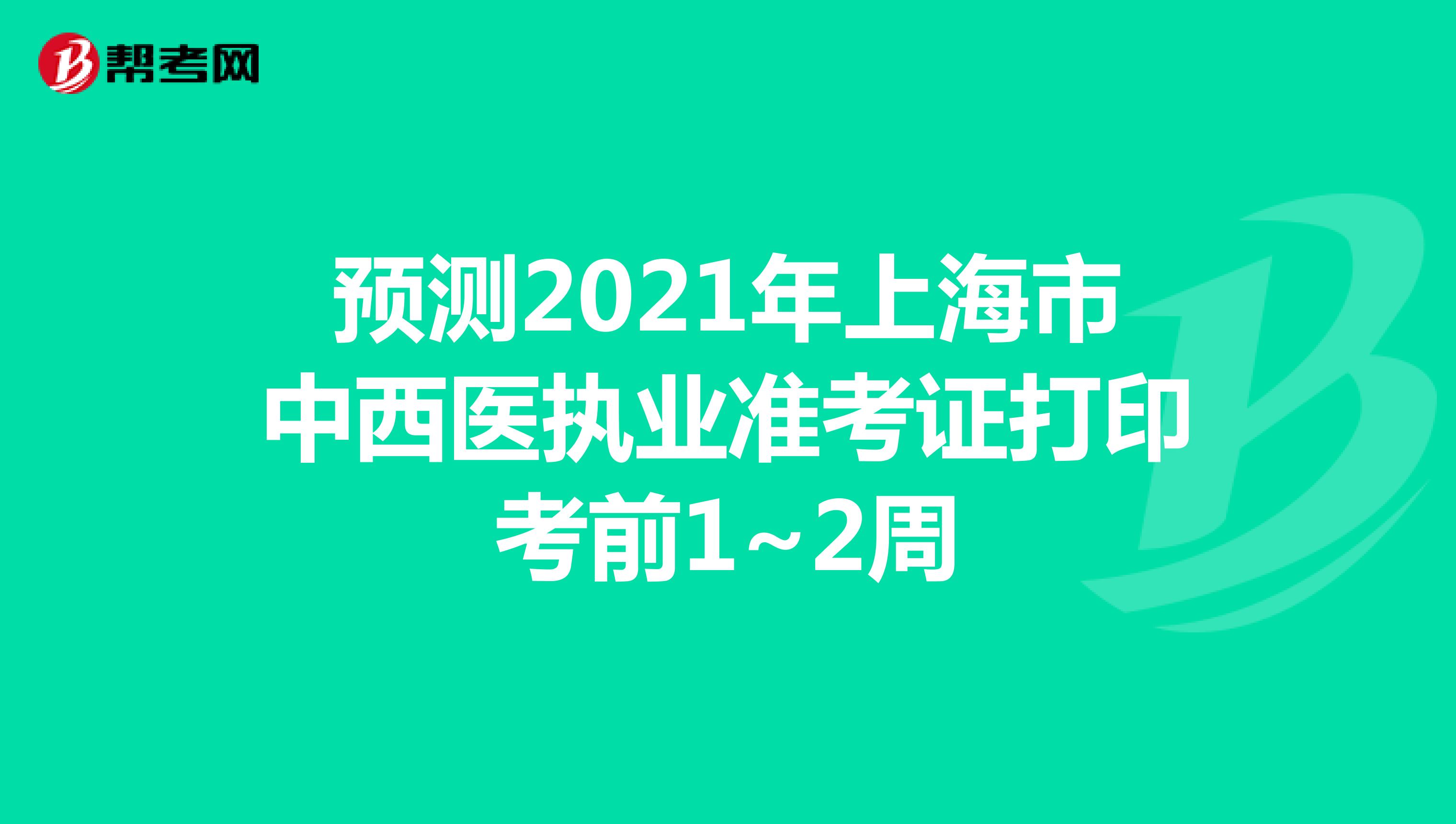 预测2021年上海市中西医执业准考证打印考前1~2周