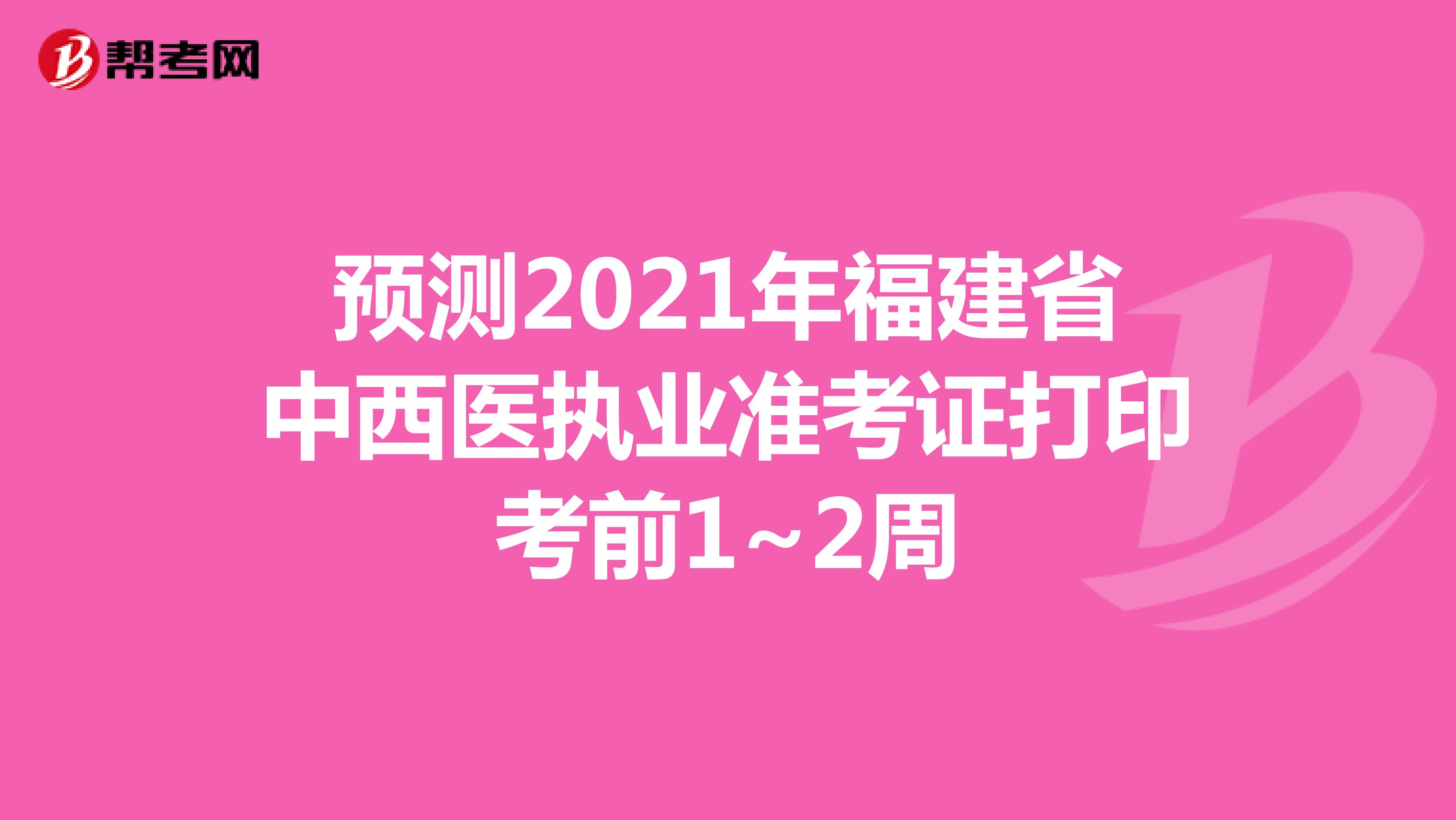 預測2021年福建省中西醫執業準考證打印考前1~2周