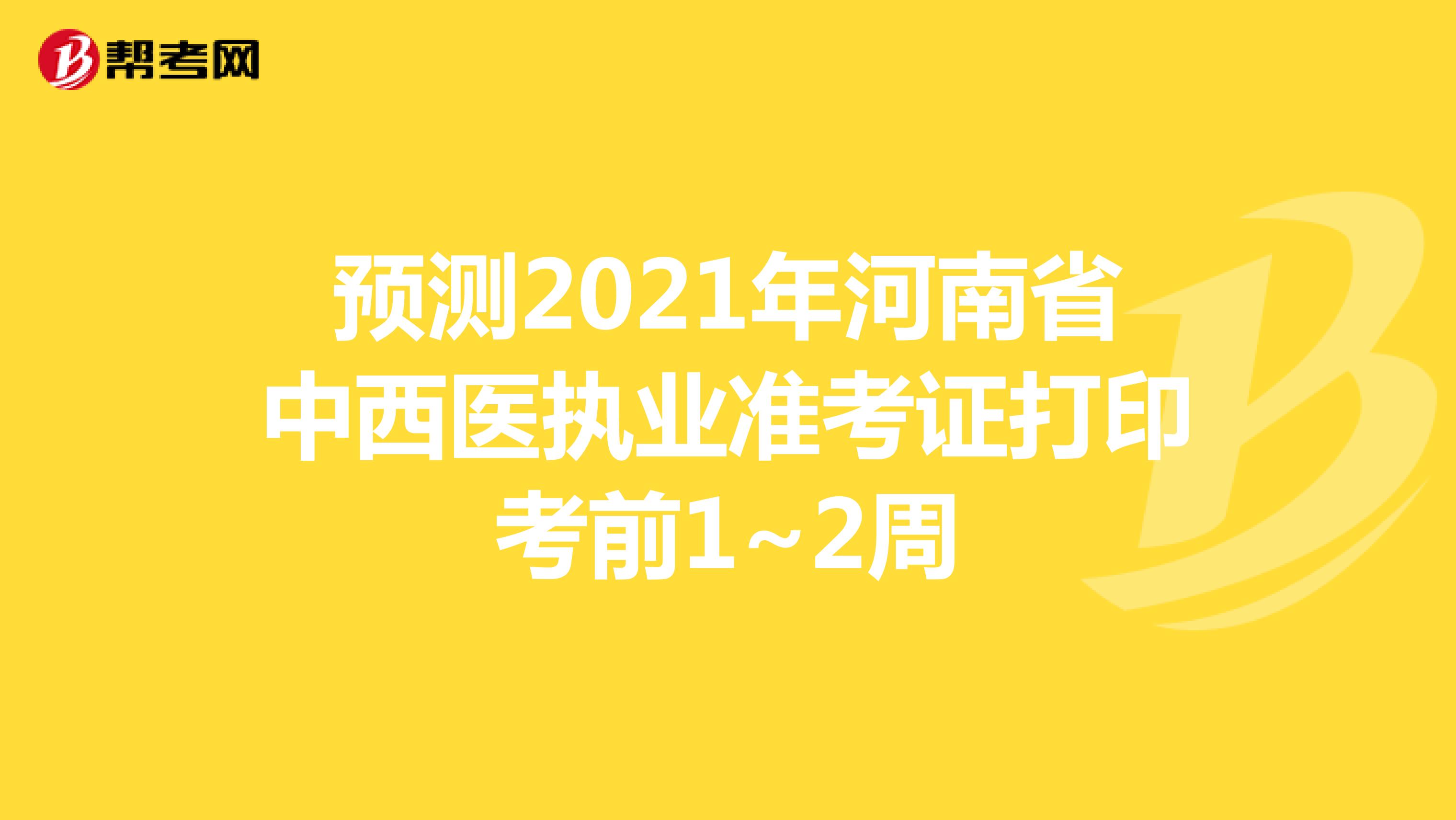 预测2021年河南省中西医执业准考证打印考前1~2周