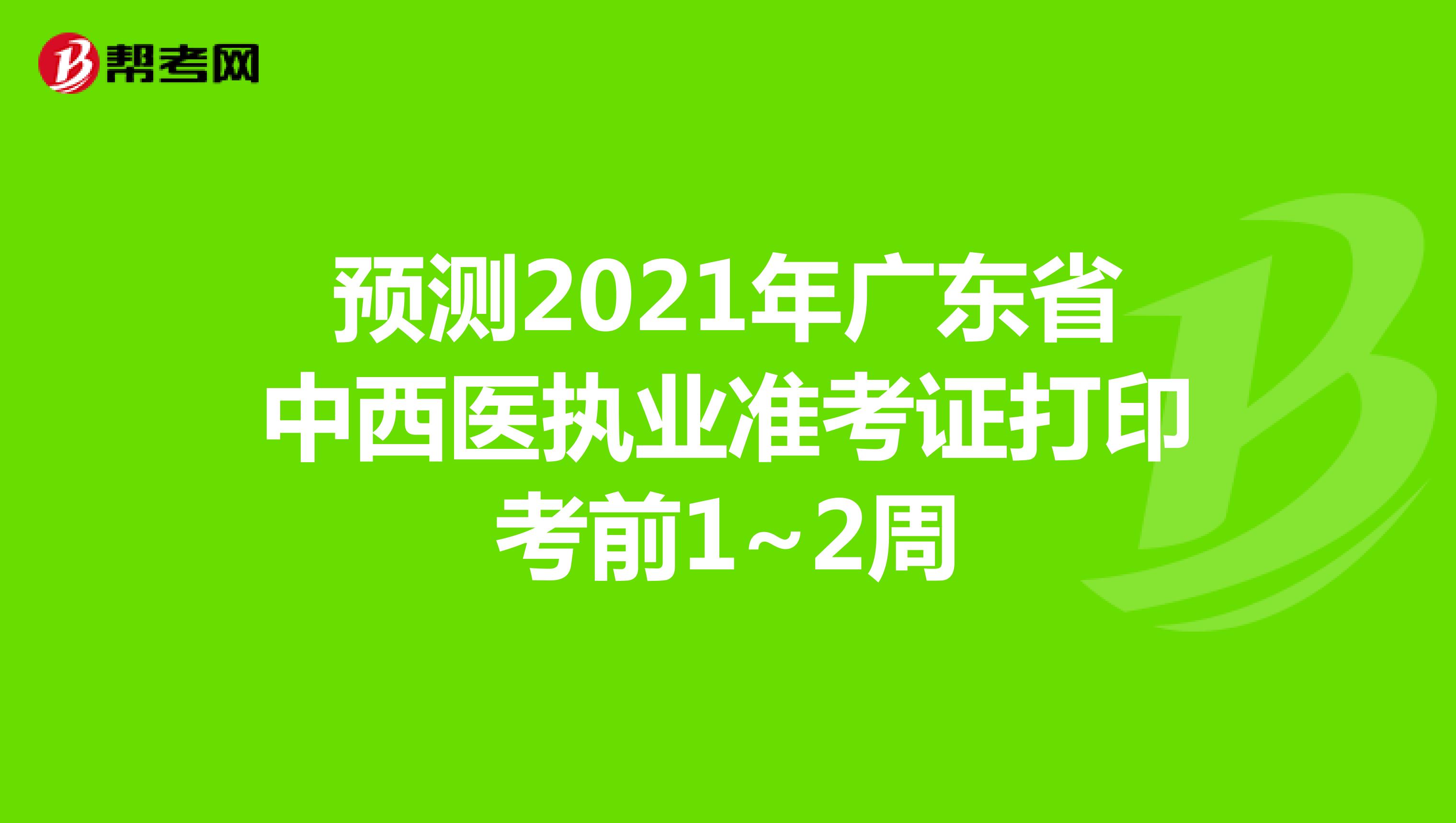 预测2021年广东省中西医执业准考证打印考前1~2周