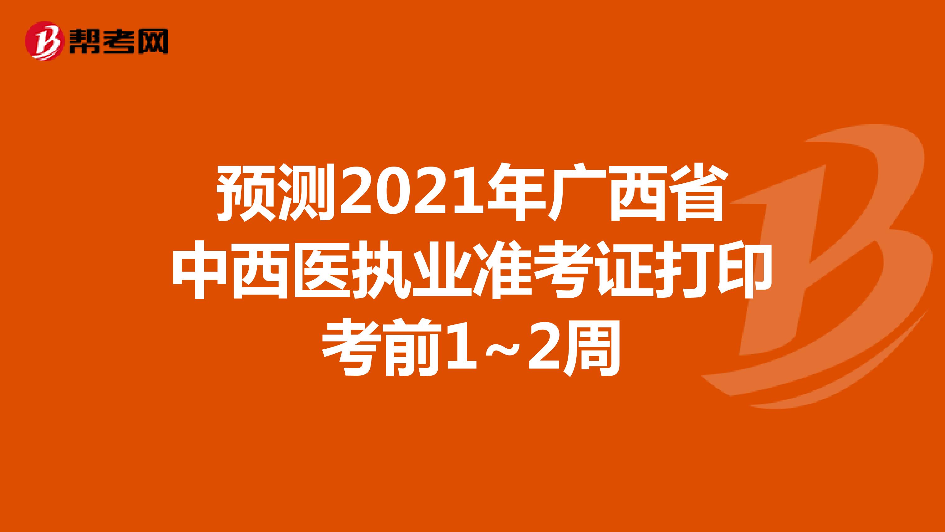 预测2021年广西省中西医执业准考证打印考前1~2周