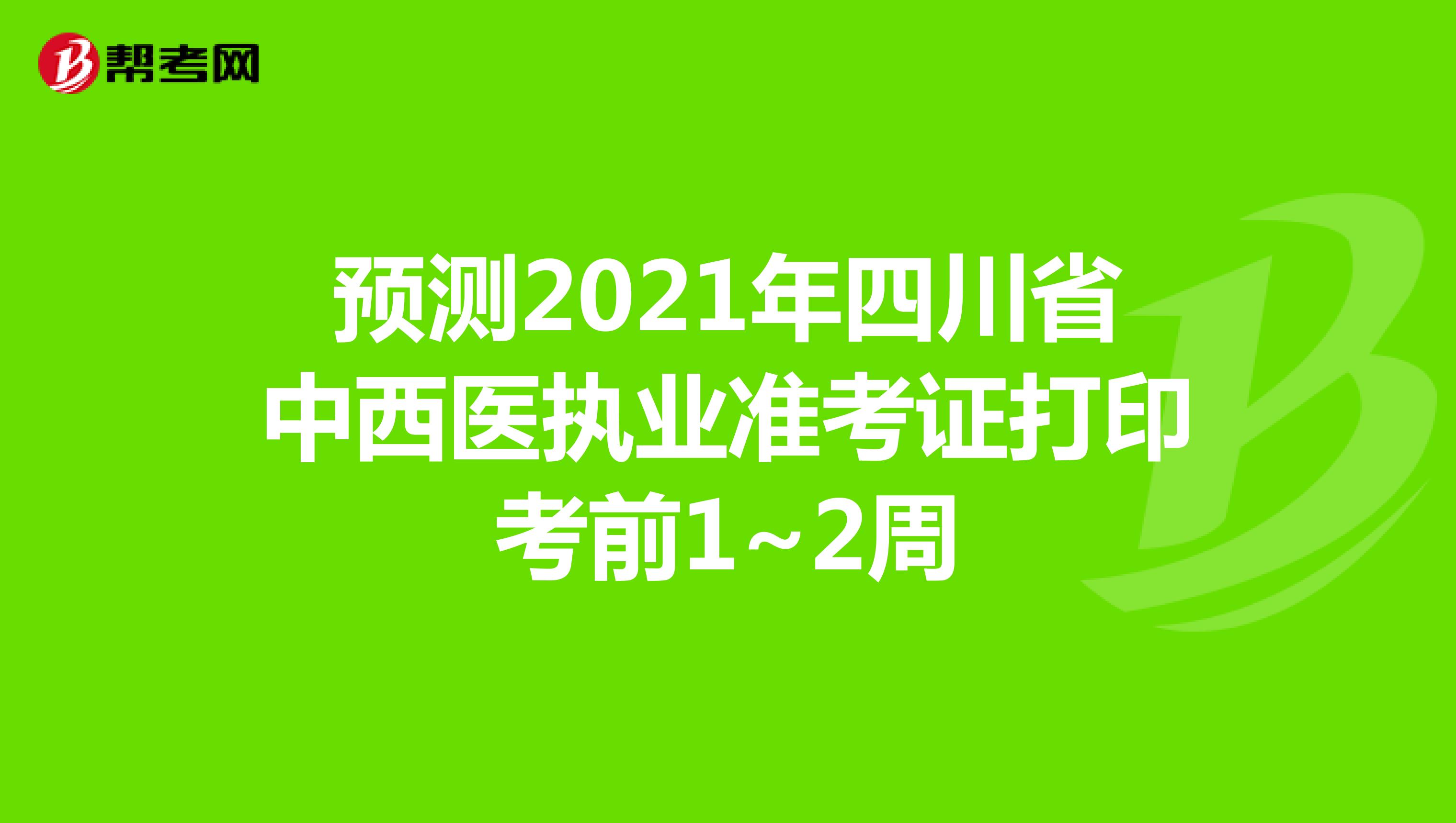 预测2021年四川省中西医执业准考证打印考前1~2周