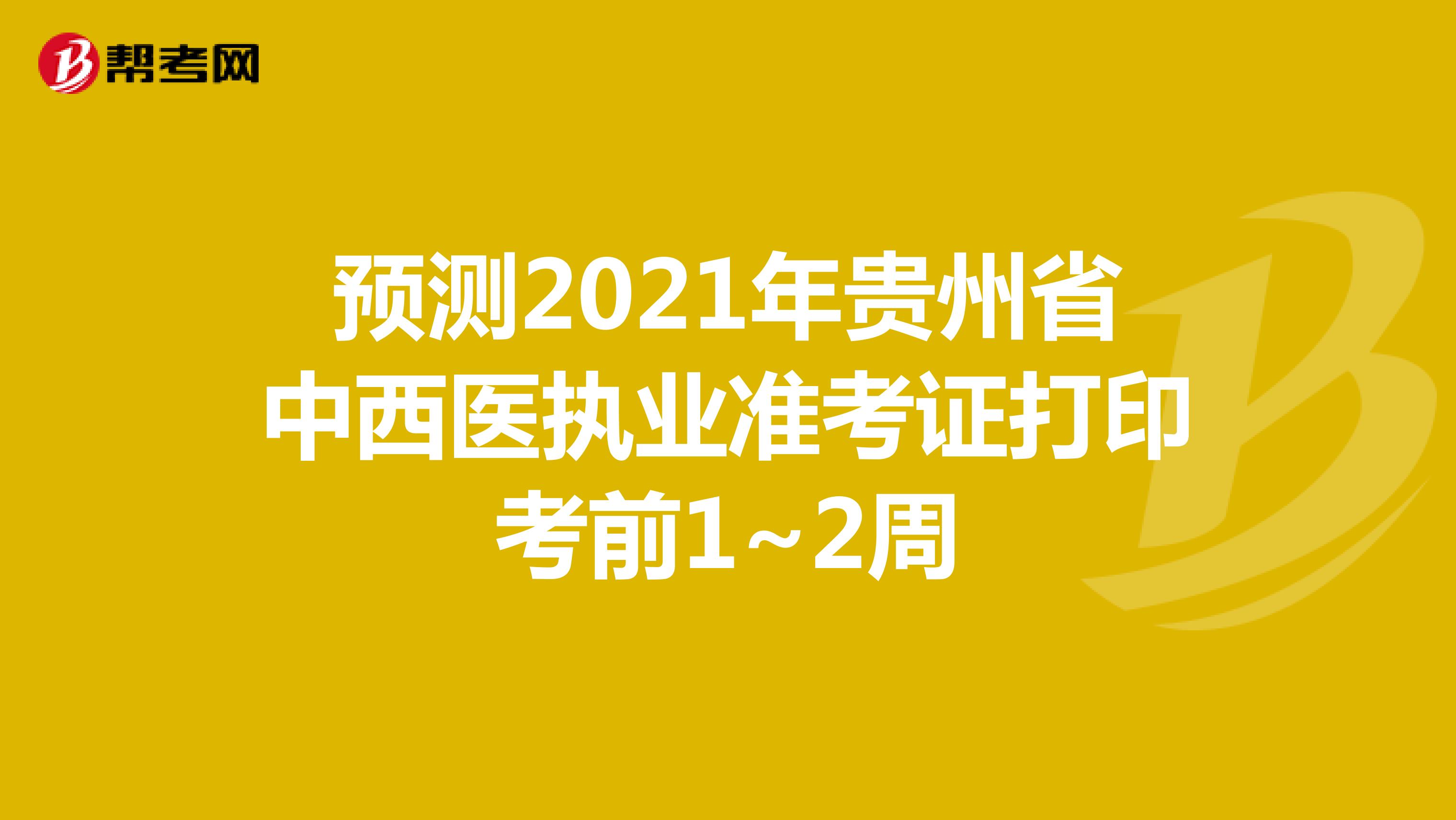 预测2021年贵州省中西医执业准考证打印考前1~2周