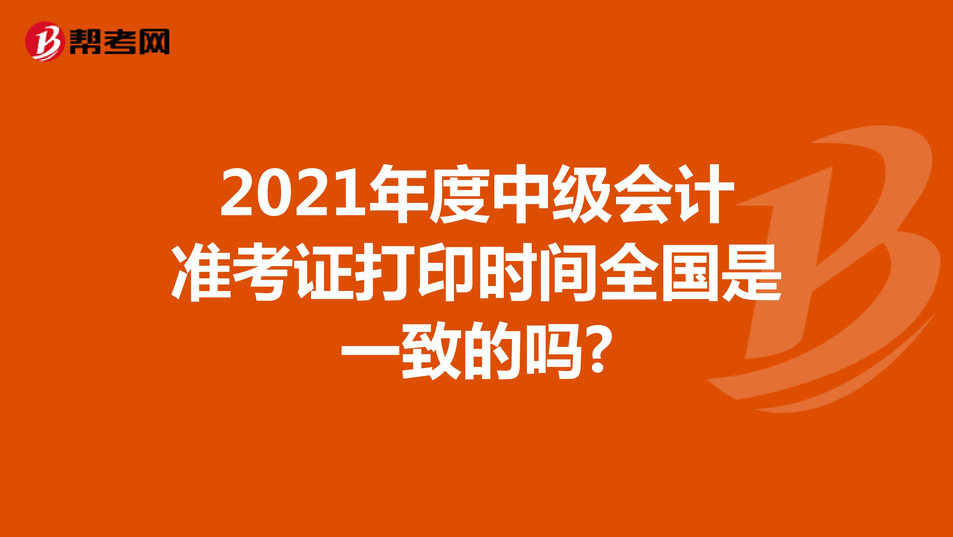 2021年度中级会计准考证打印时间全国是一致的吗?