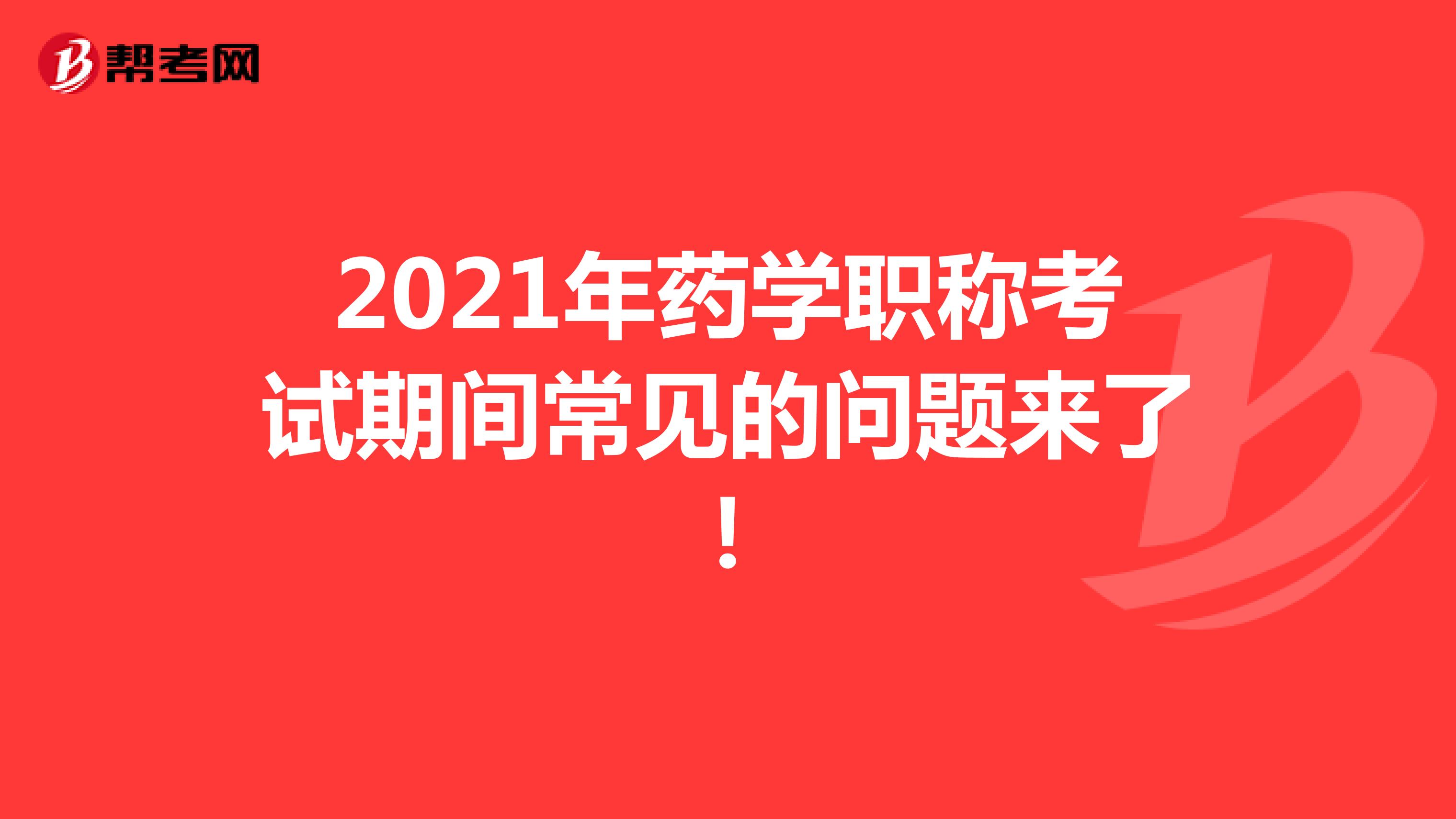 2021年藥學(xué)職稱考試期間常見的問題來了！