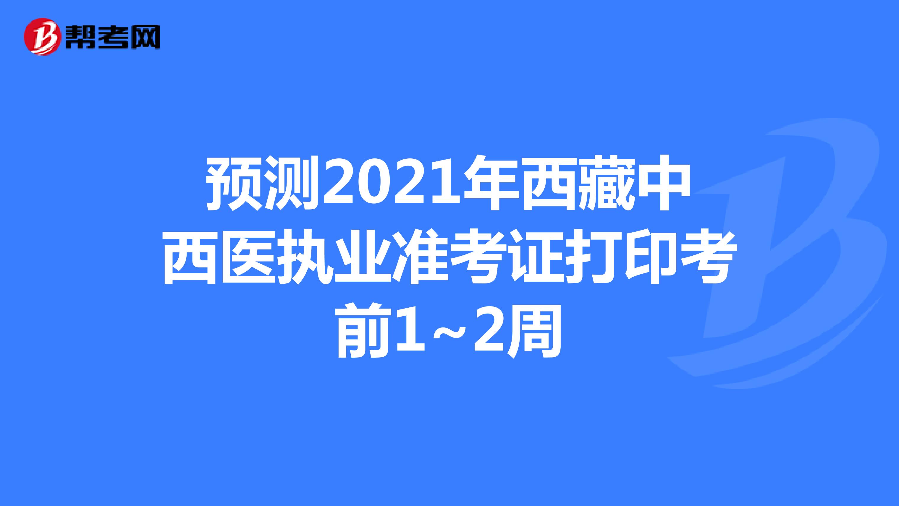 预测2021年西藏中西医执业准考证打印考前1~2周