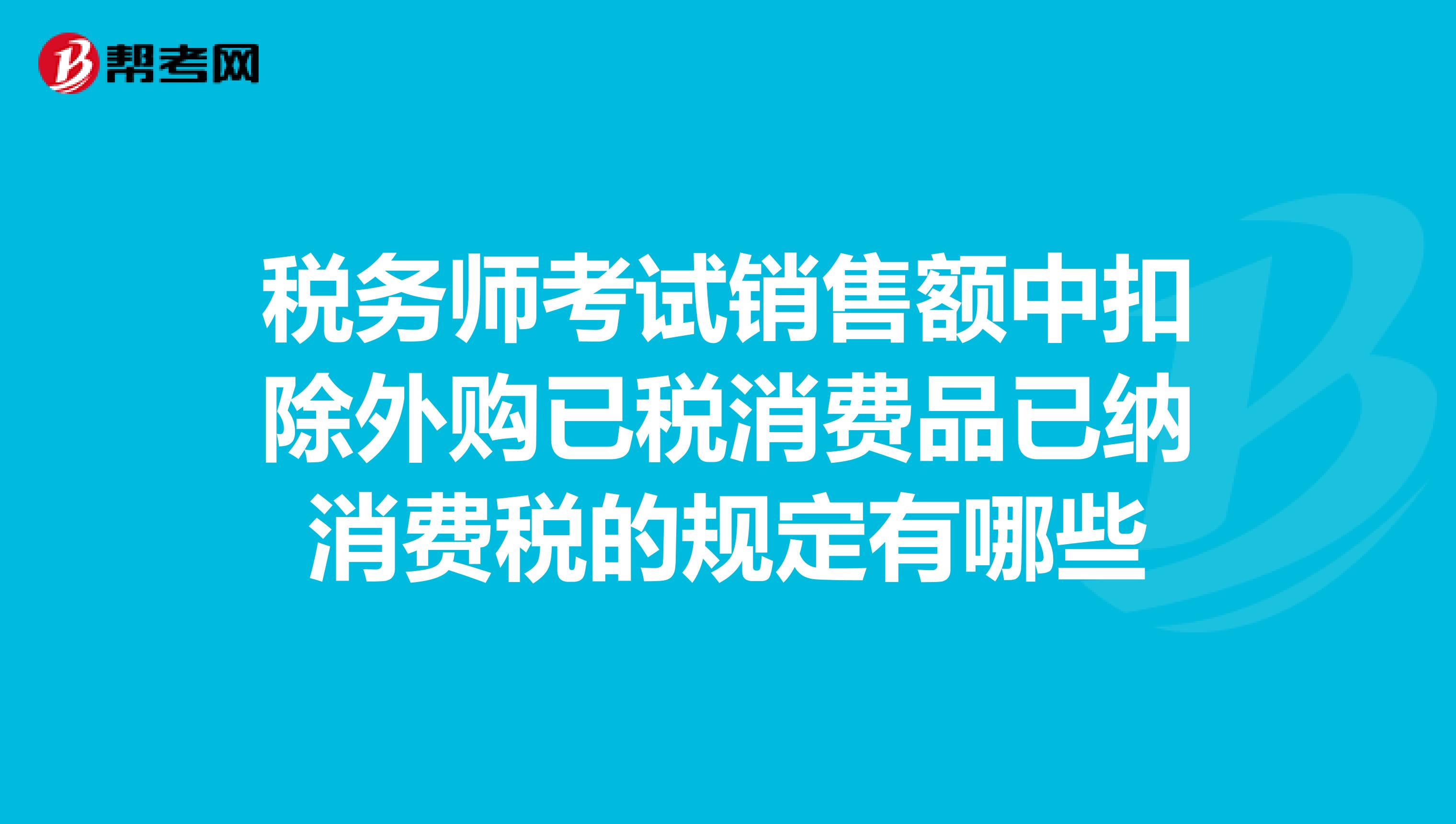 税务师考试销售额中扣除外购已税消费品已纳消费税的规定有哪些