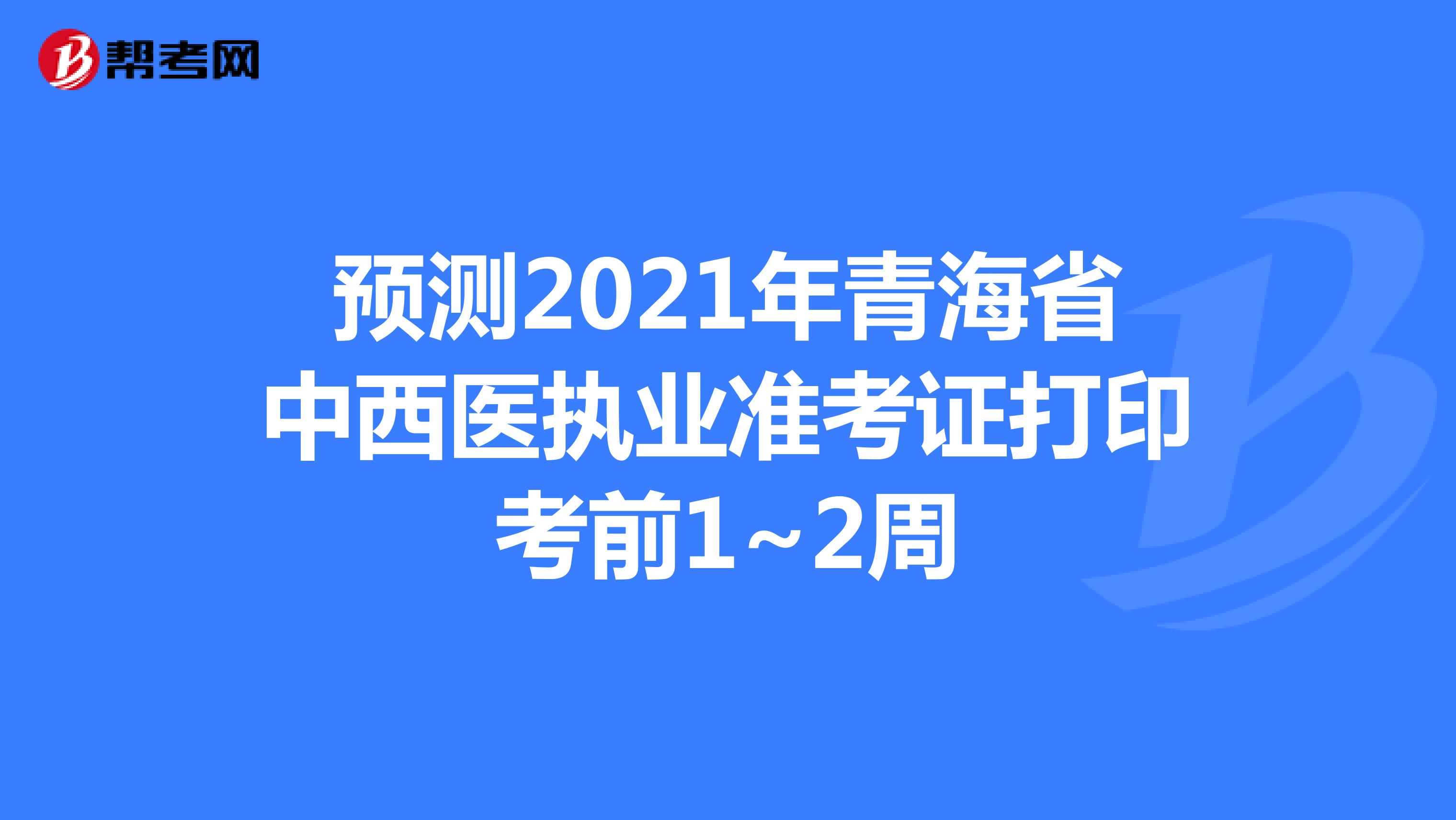 预测2021年青海省中西医执业准考证打印考前1~2周