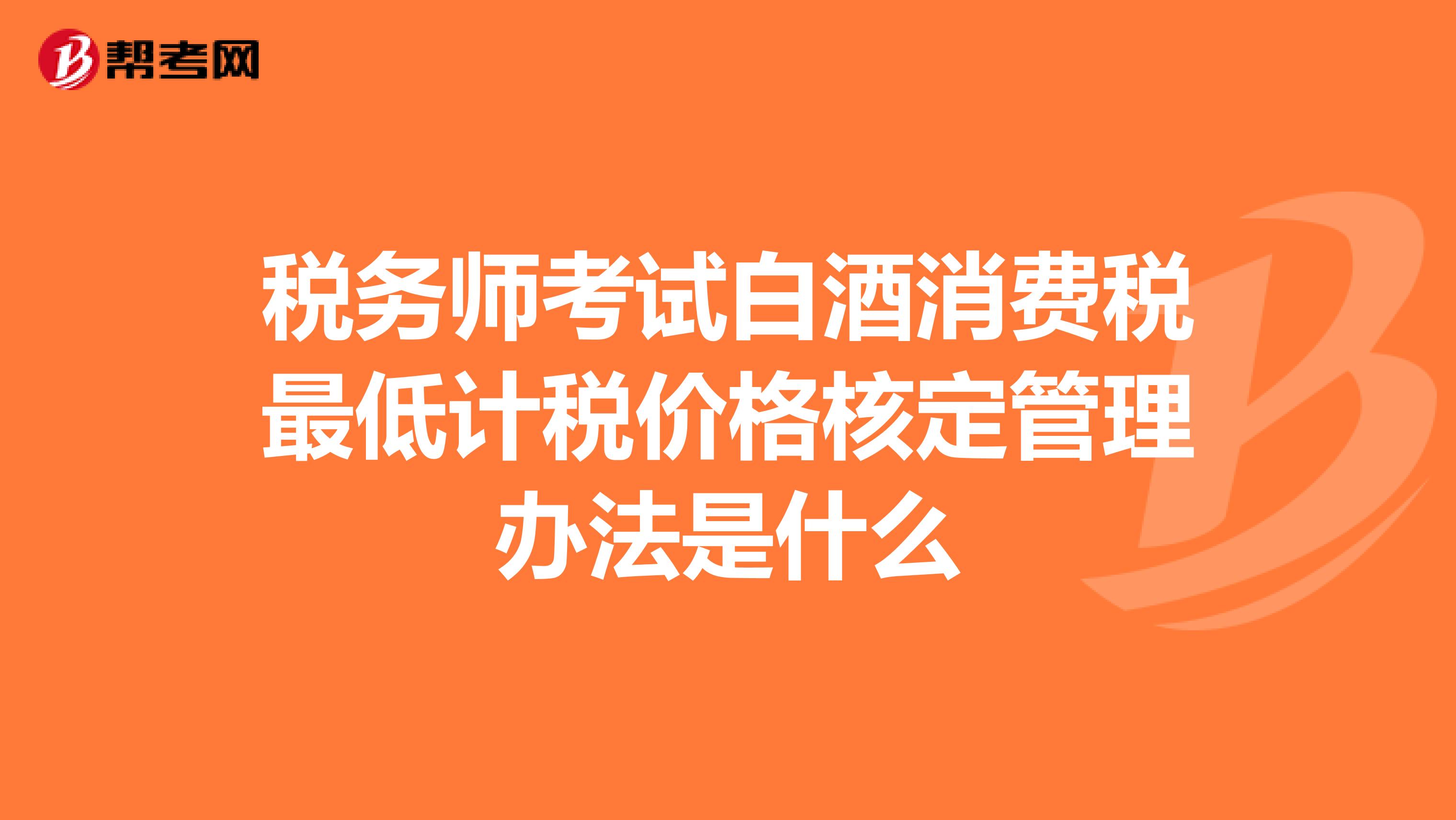 稅務(wù)師考試白酒消費(fèi)稅最低計稅價格核定管理辦法是什么