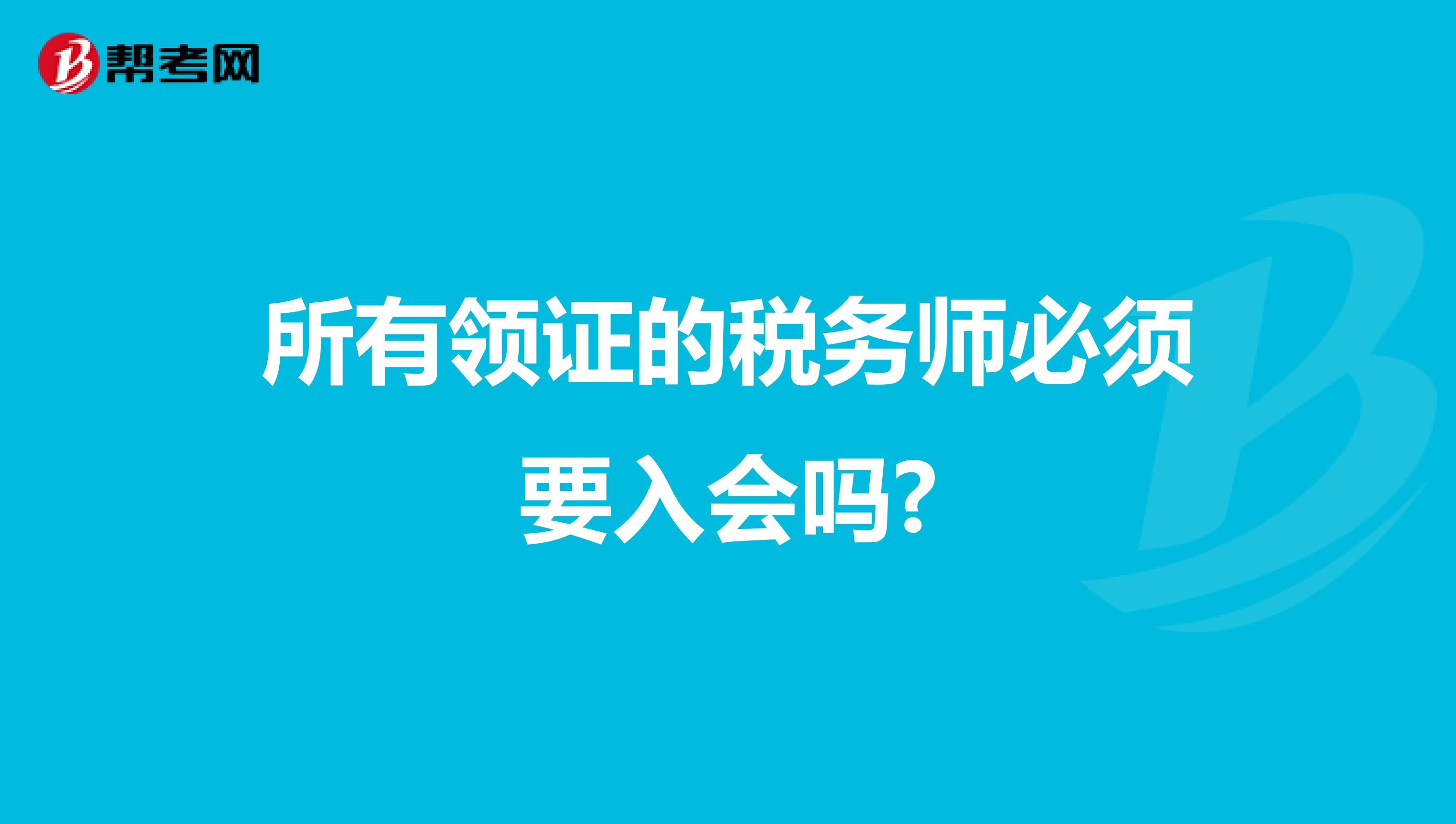 所有领证的税务师必须要入会吗?