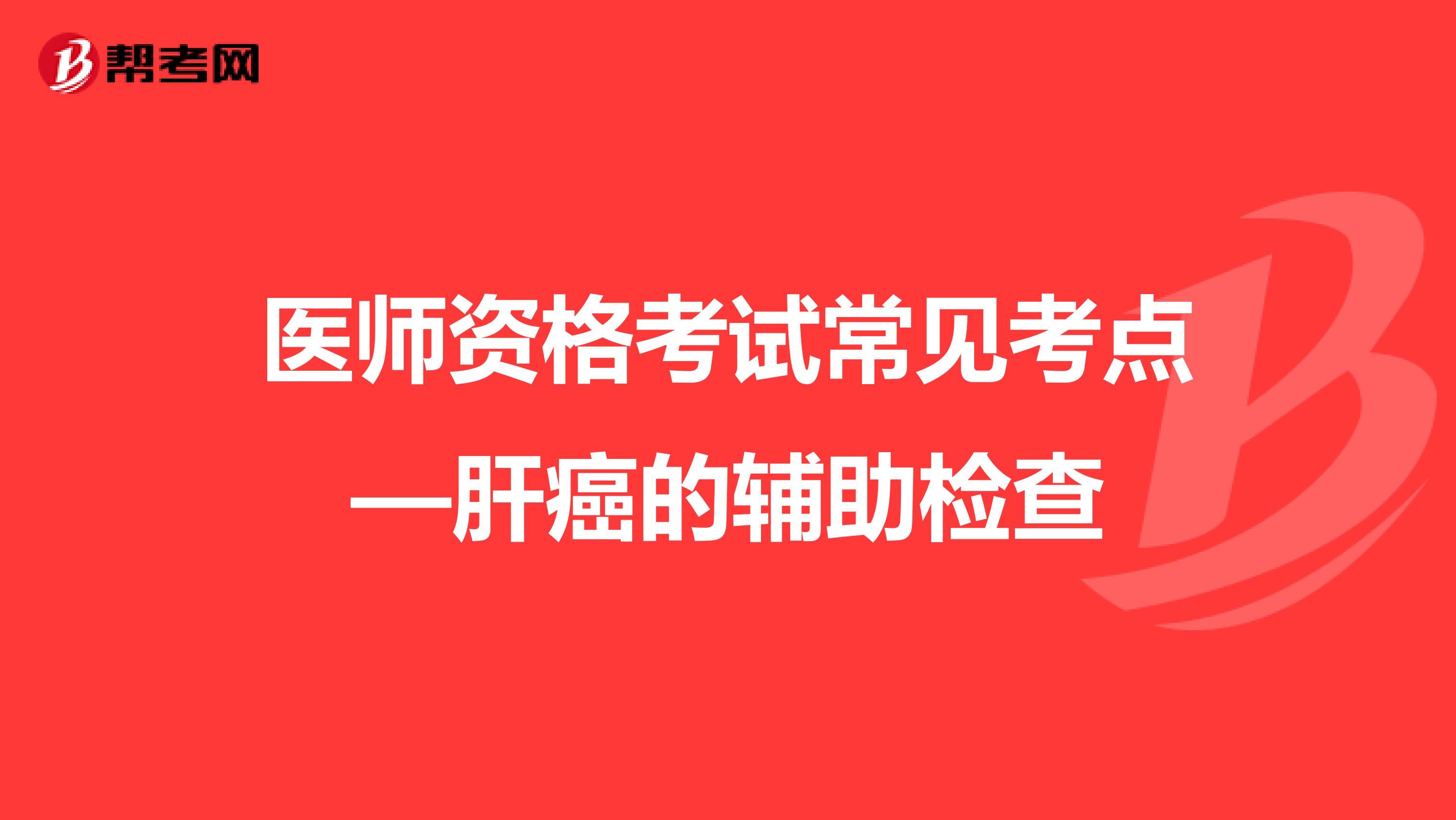 醫(yī)師資格考試常見考點—肝癌的輔助檢查