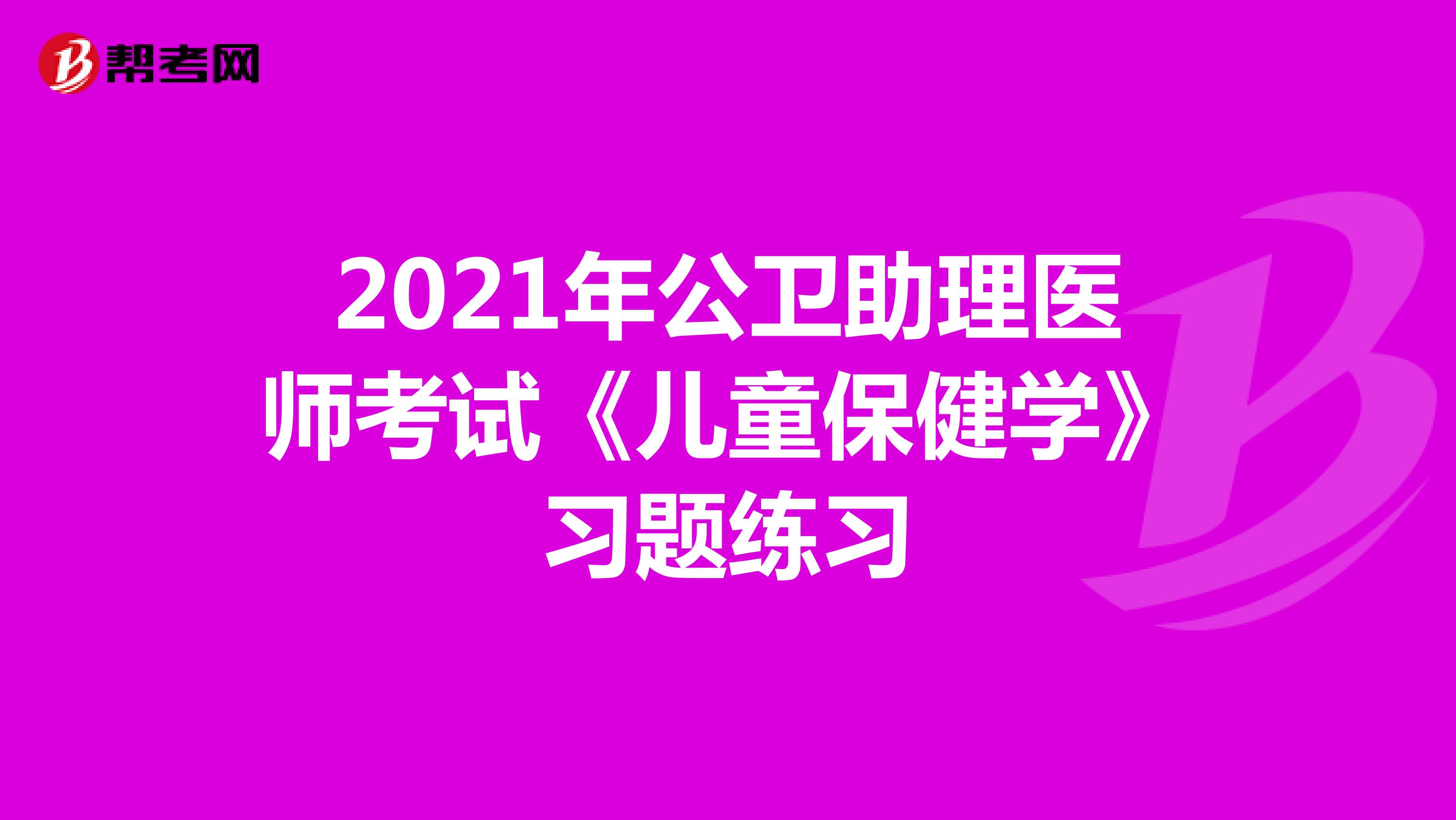 2021年公衛(wèi)助理醫(yī)師考試《兒童保健學(xué)》習(xí)題練習(xí)