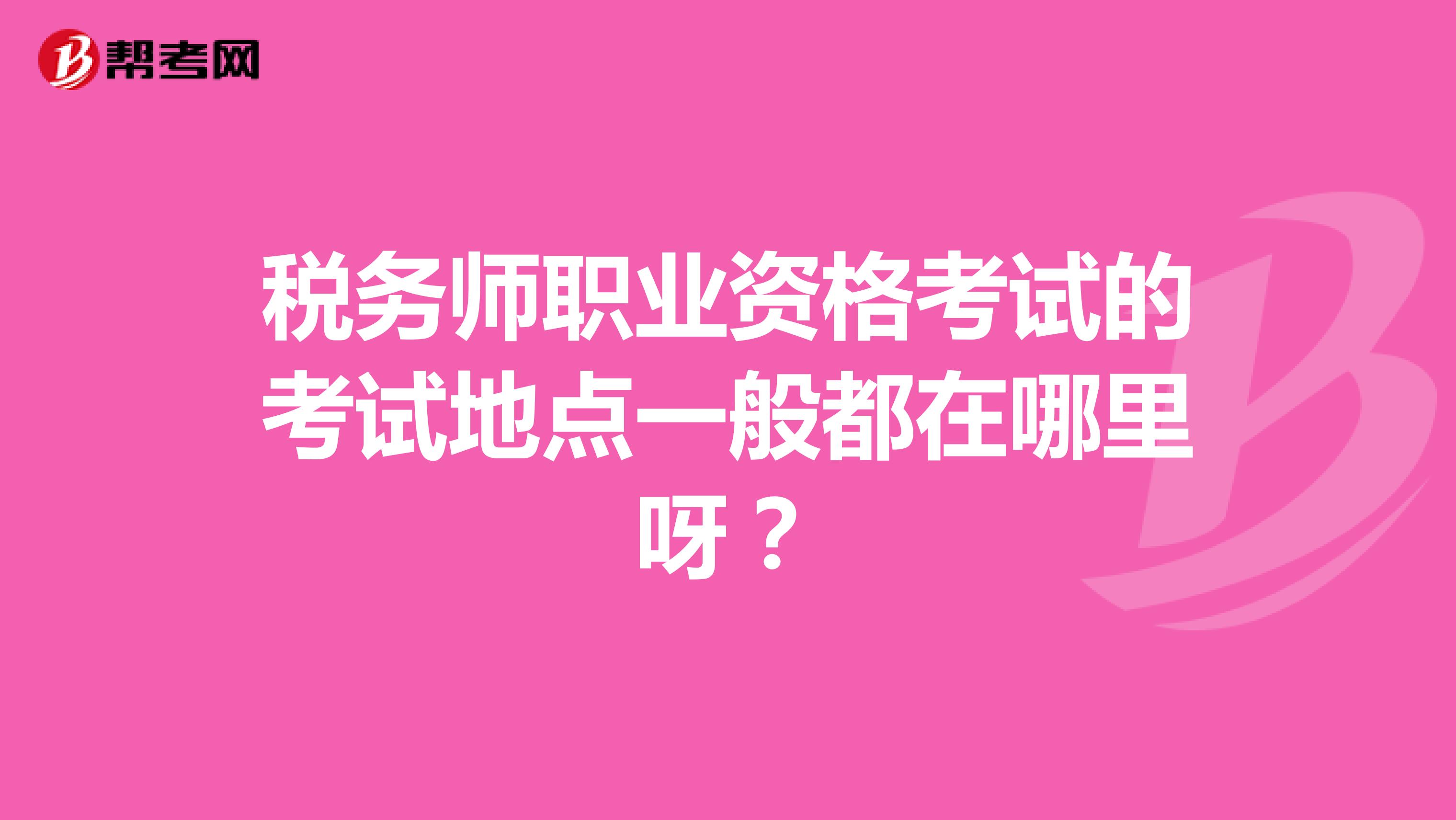 税务师职业资格考试的考试地点一般都在哪里呀?