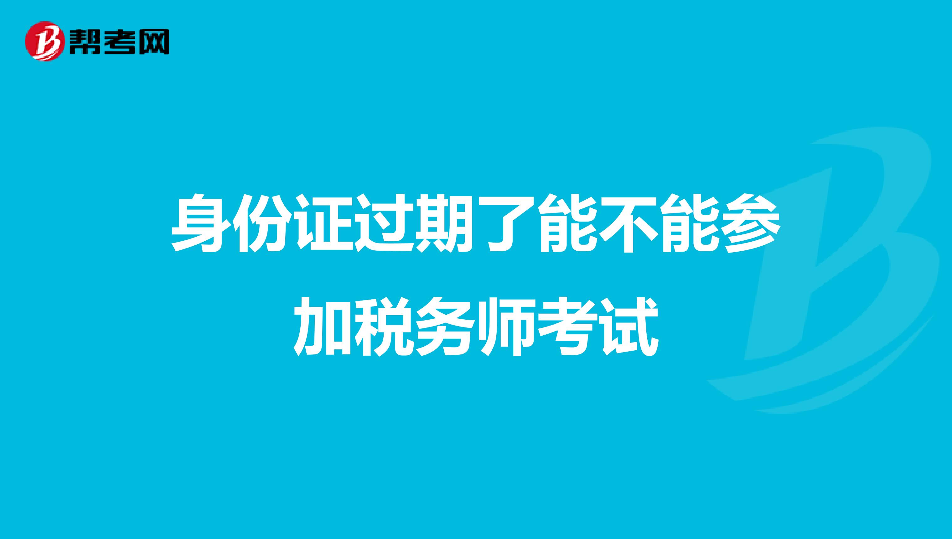 身份證過期了能不能參加稅務(wù)師考試