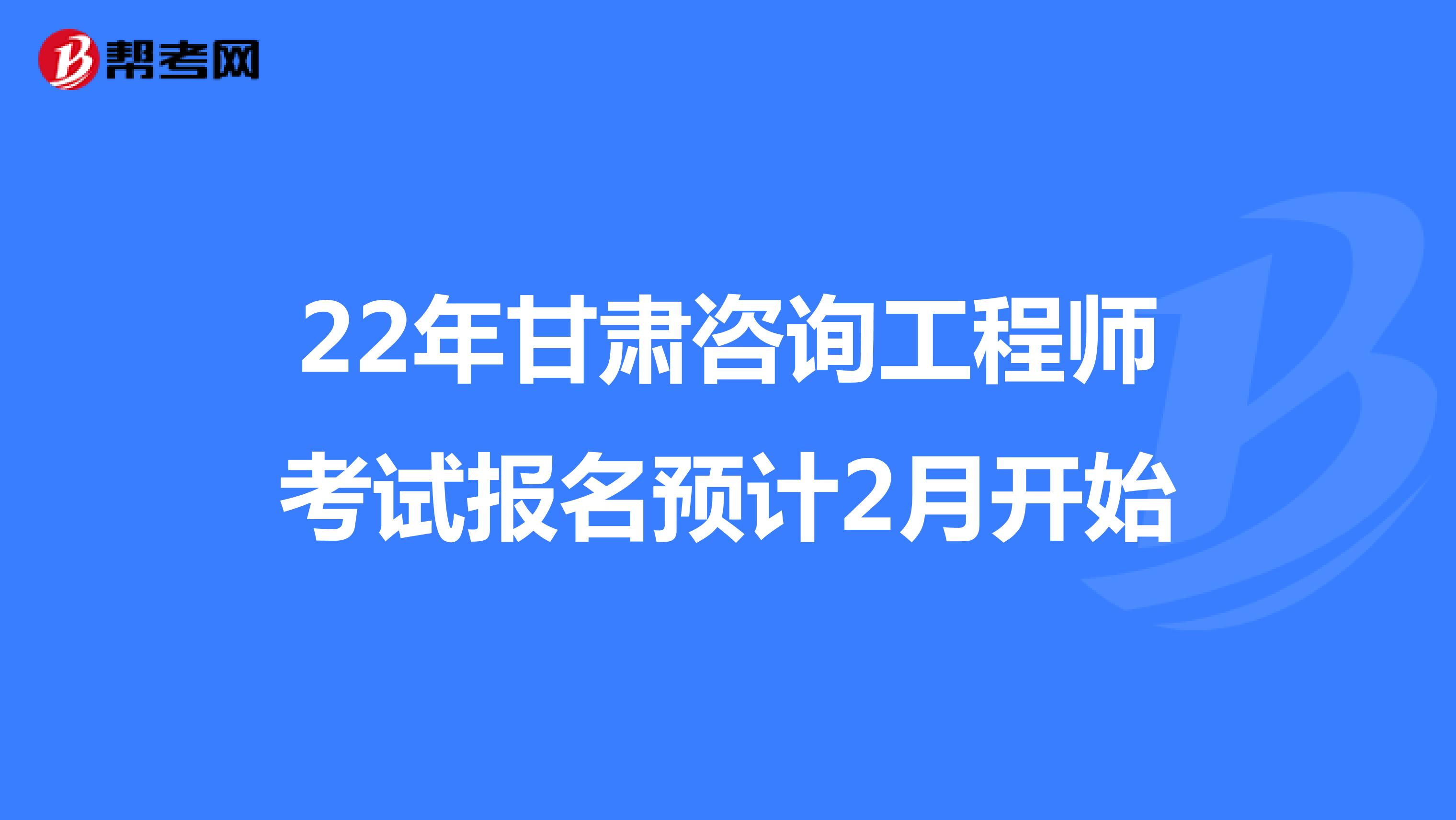 22年甘肃咨询工程师考试报名预计2月开始