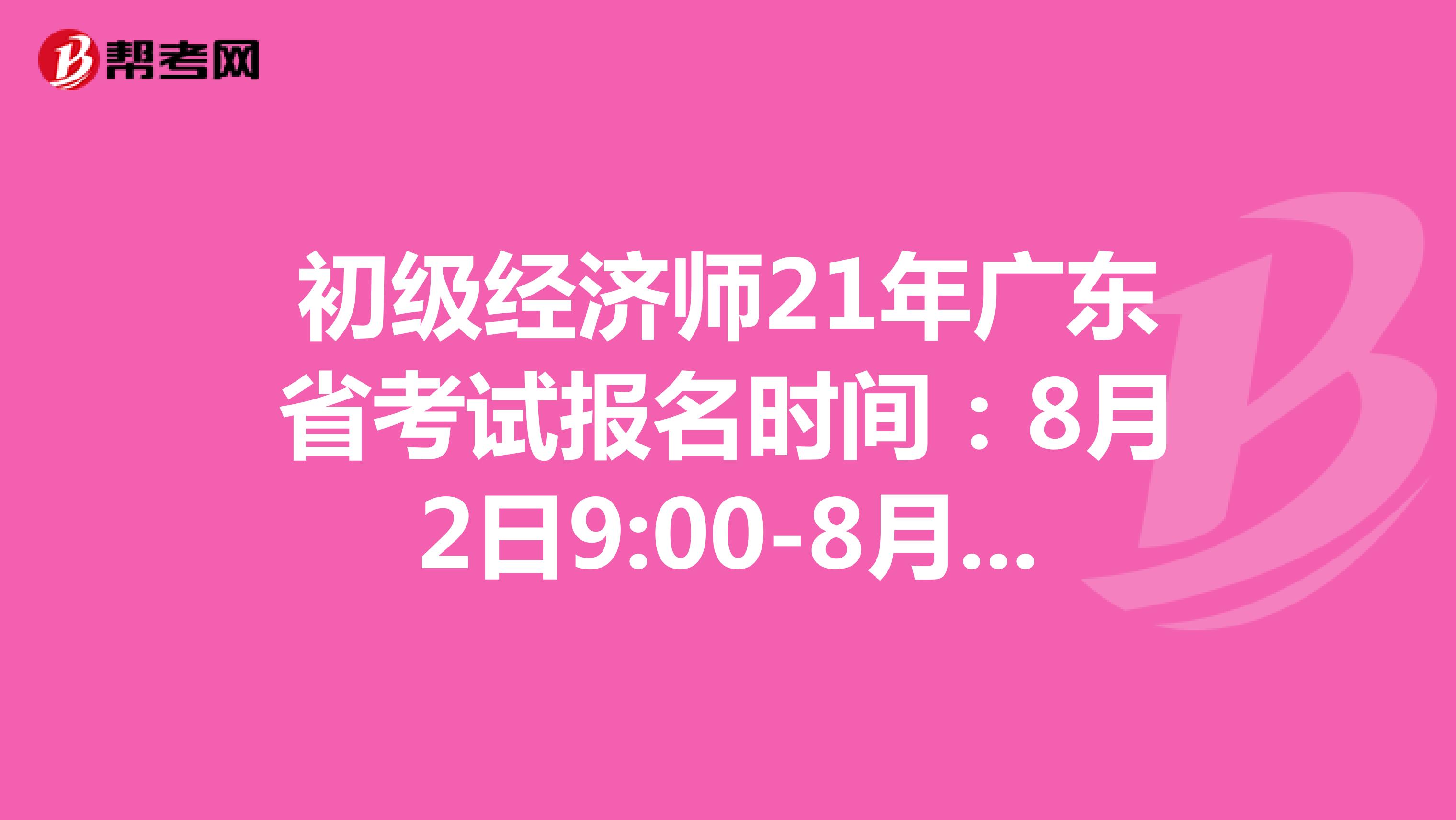 初级经济师21年广东省考试报名时间：8月2日9:00-8月11日17:00