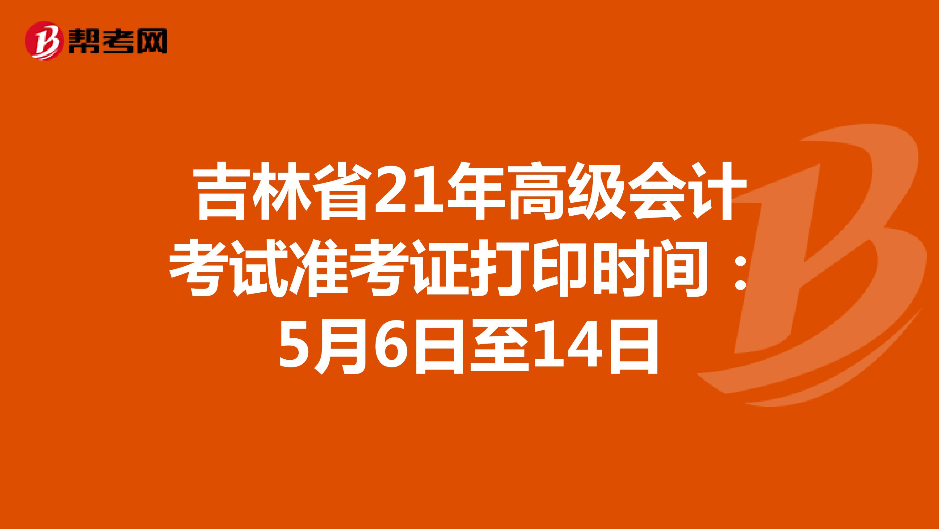 吉林省21年高级会计考试准考证打印时间：5月6日至14日