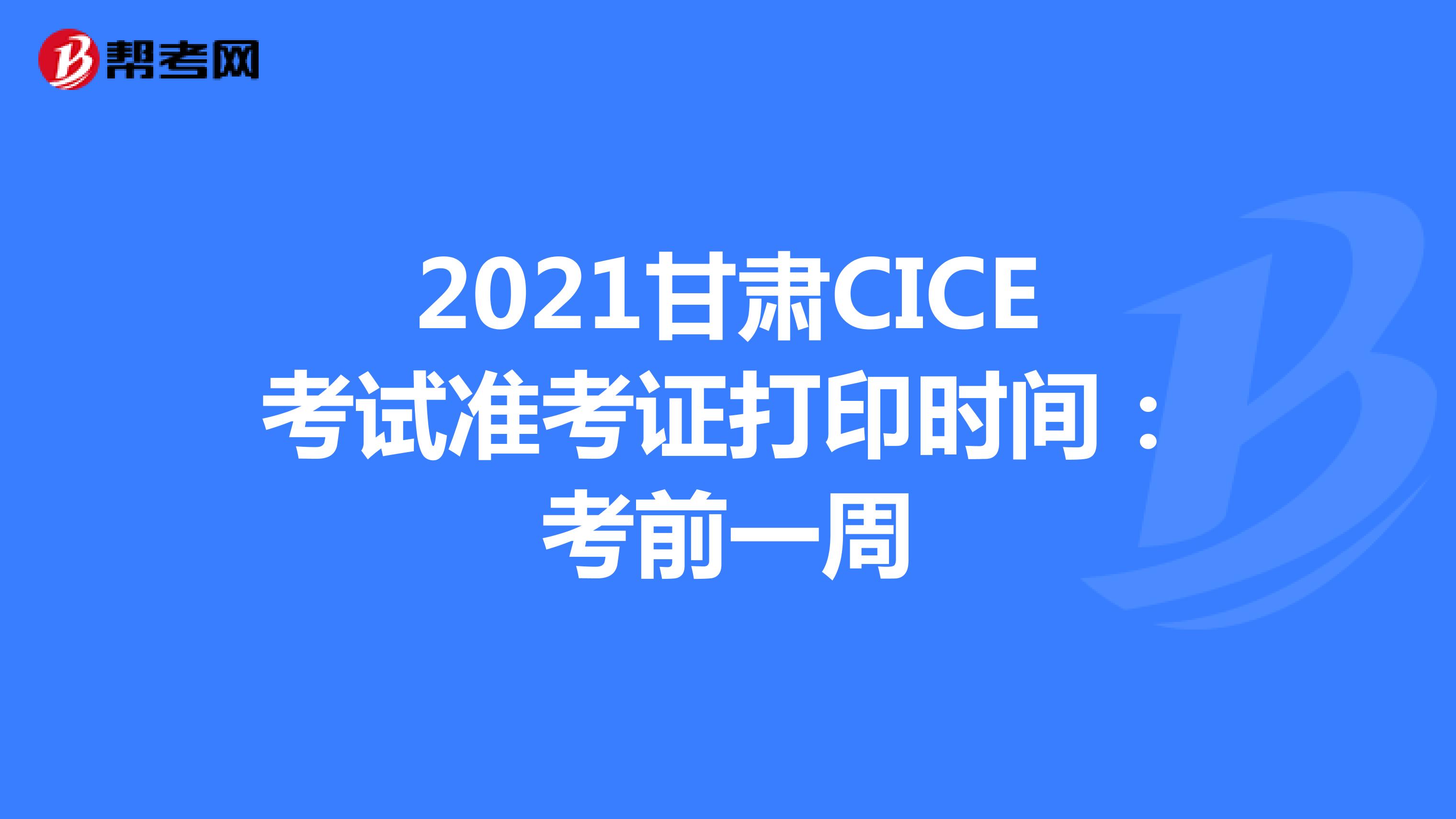 2021甘肃CICE考试准考证打印时间：考前一周