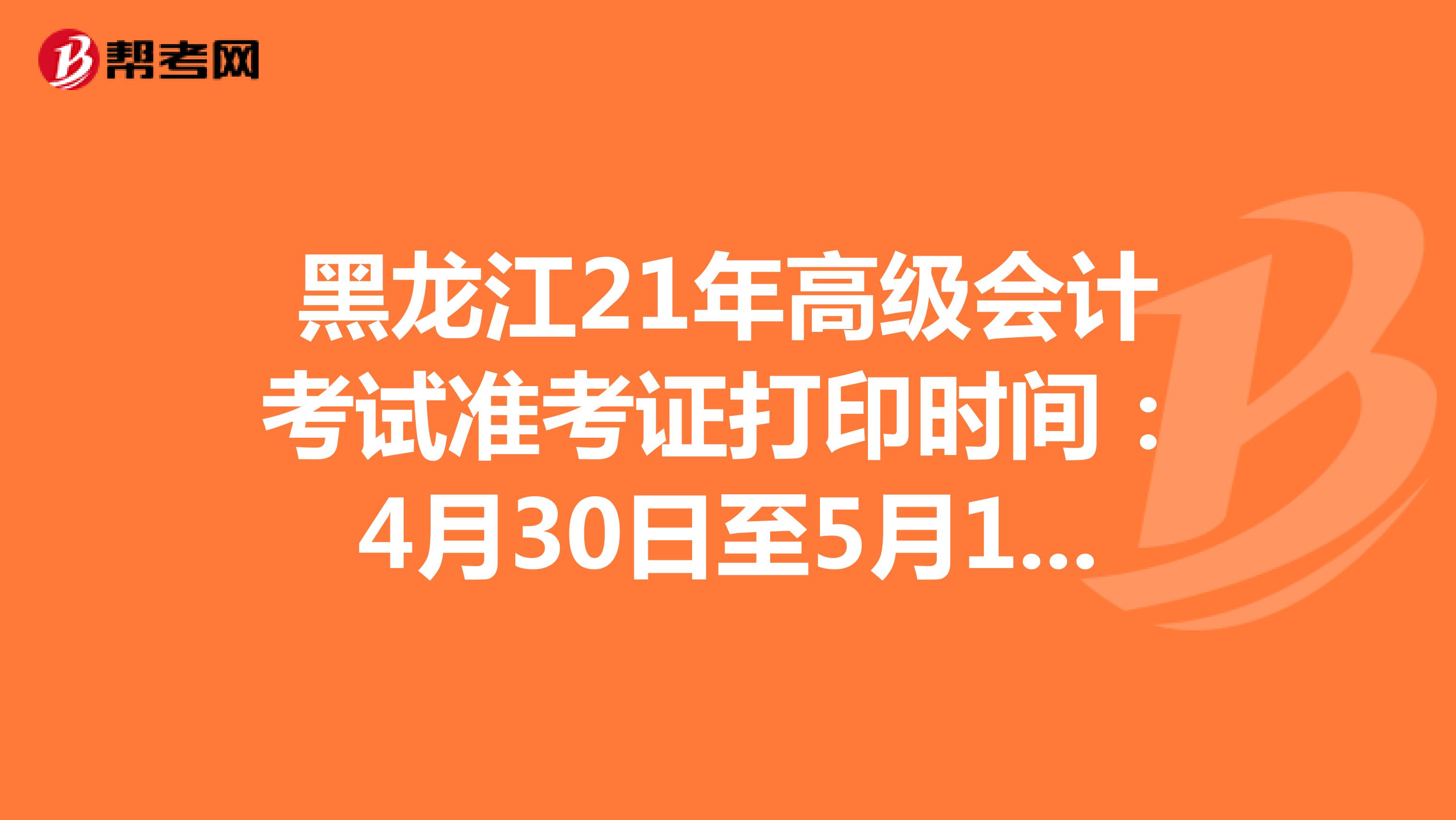 黑龙江21年高级会计考试准考证打印时间：4月30日至5月14日