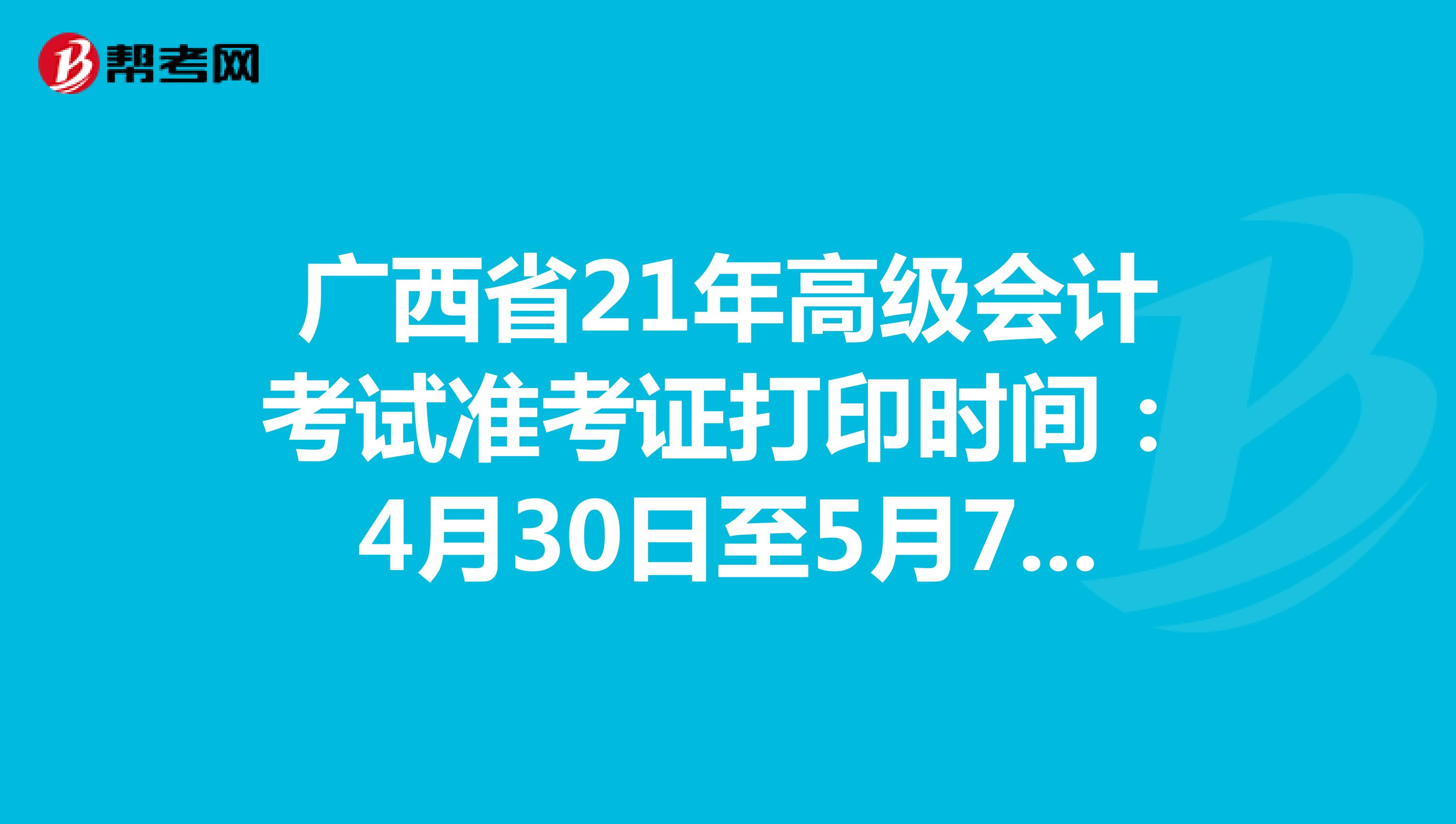 广西省21年高级会计考试准考证打印时间：4月30日至5月7日24:00