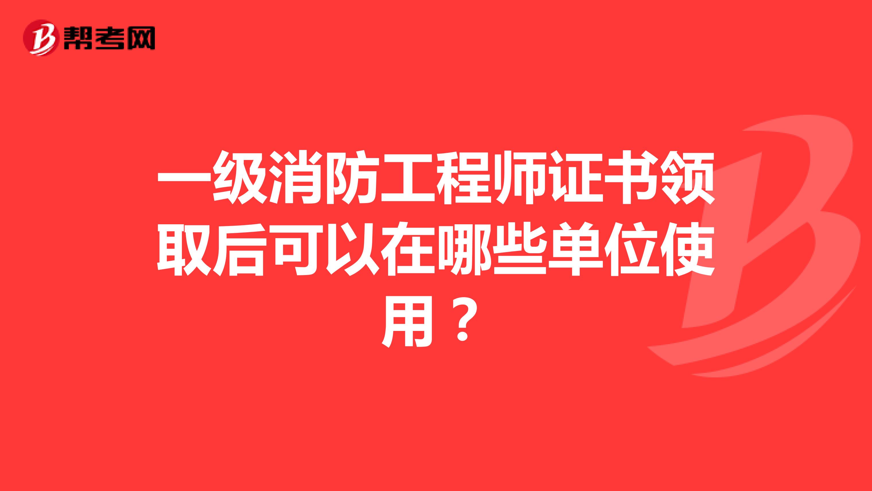 一级消防工程师证书领取后可以在哪些单位使用？