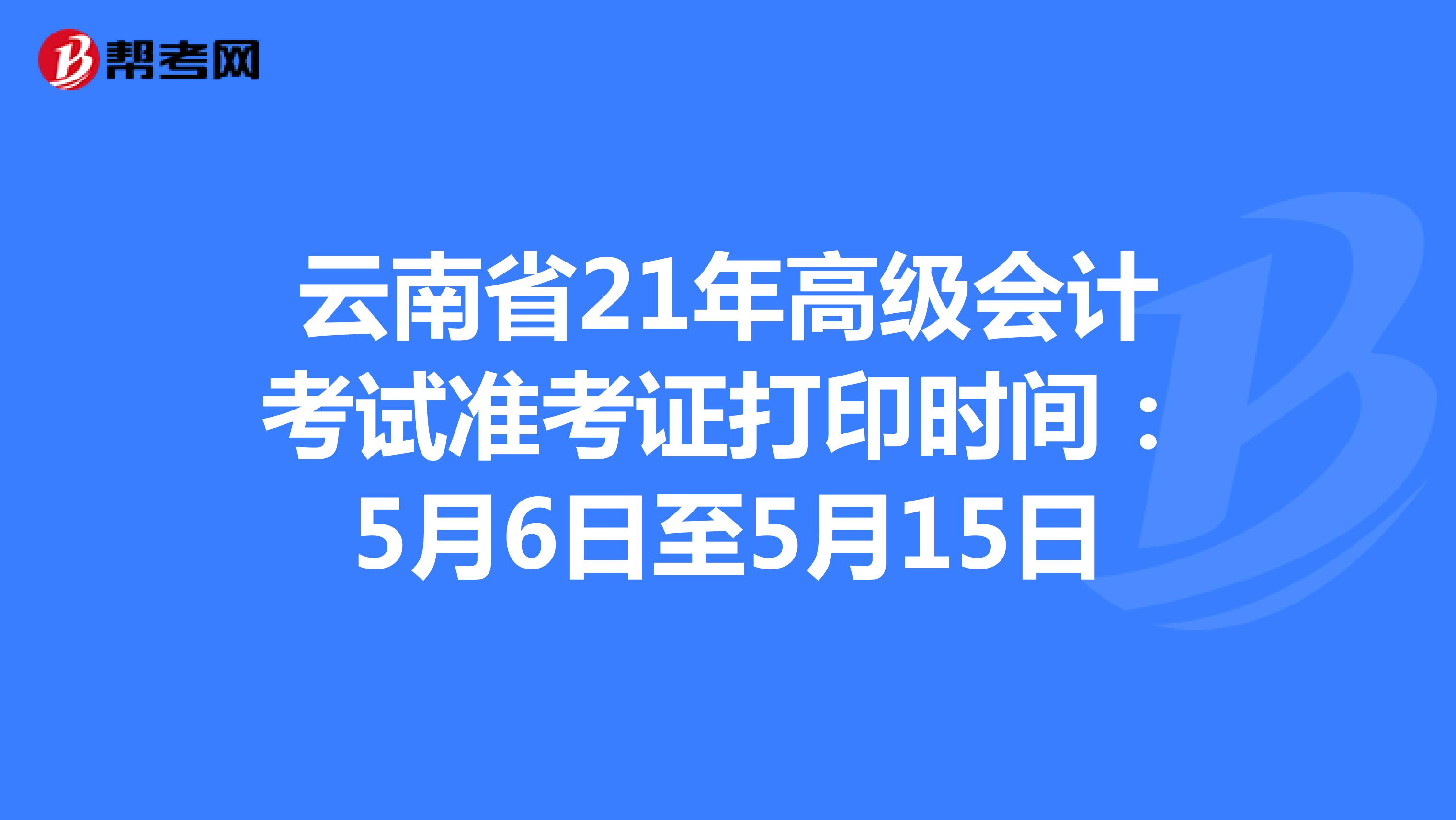 云南省21年高级会计考试准考证打印时间：5月6日至5月15日