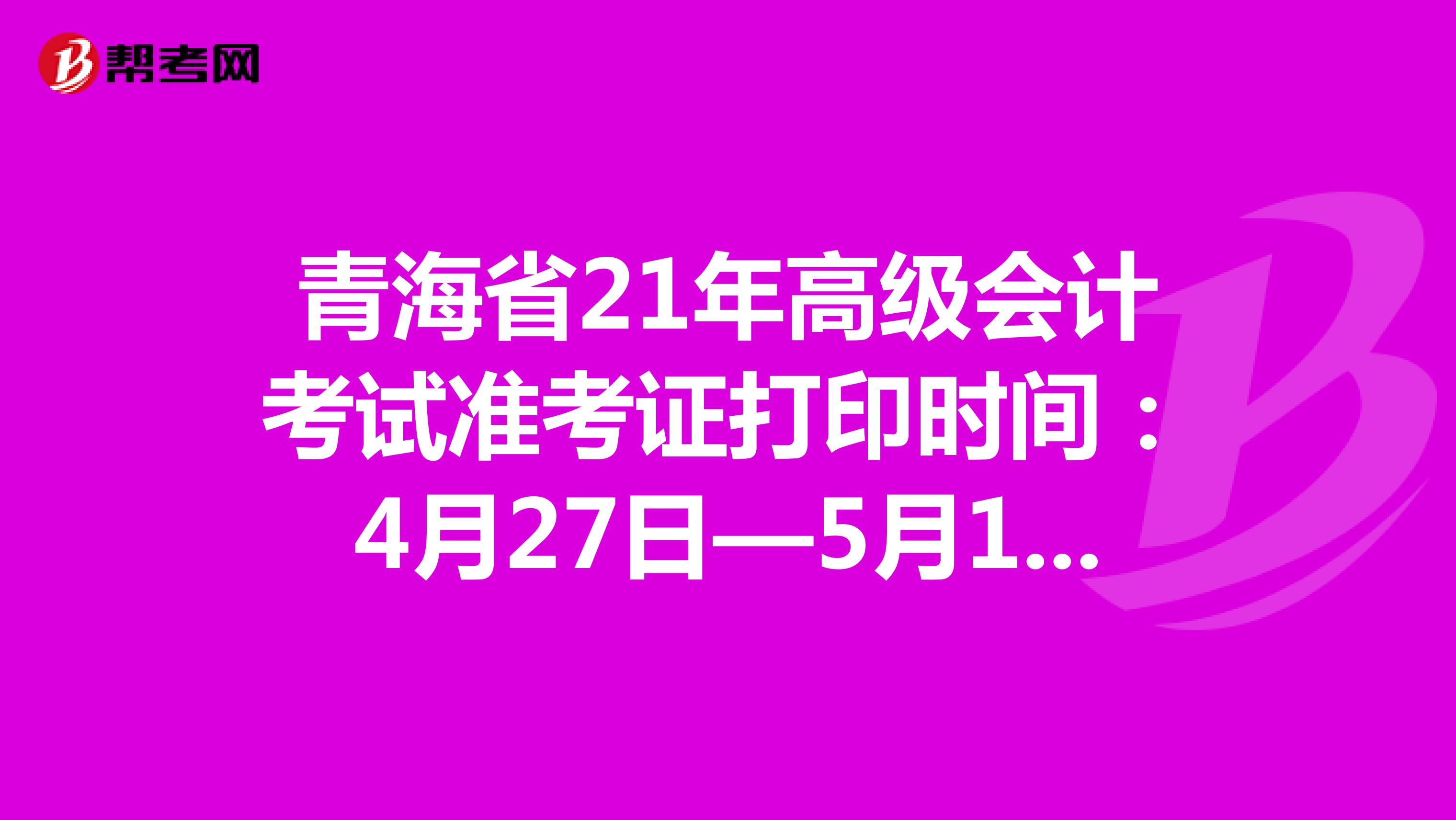青海省21年高级会计考试准考证打印时间：4月27日—5月14日