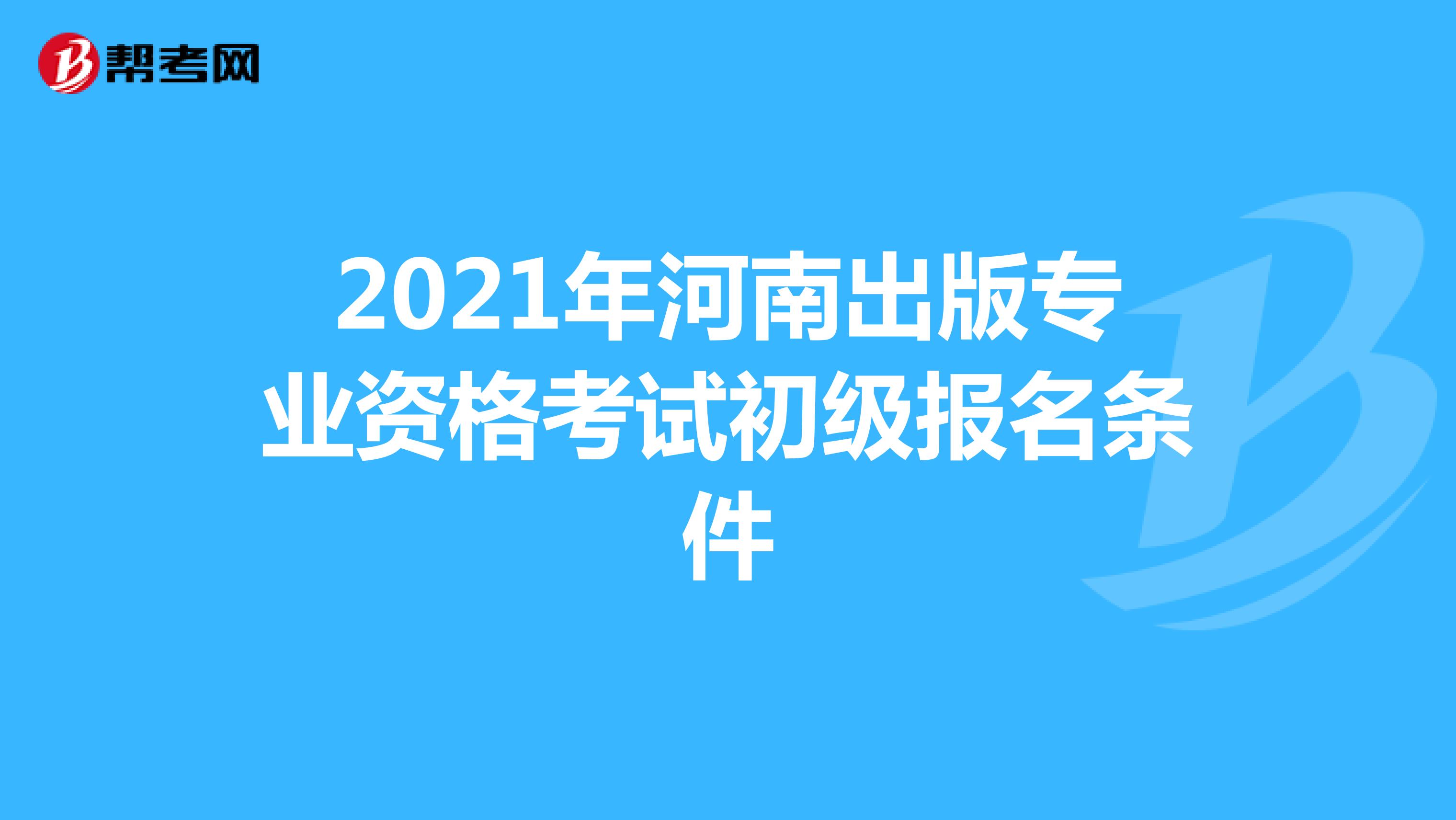 2021年河南出版专业资格考试初级报名条件