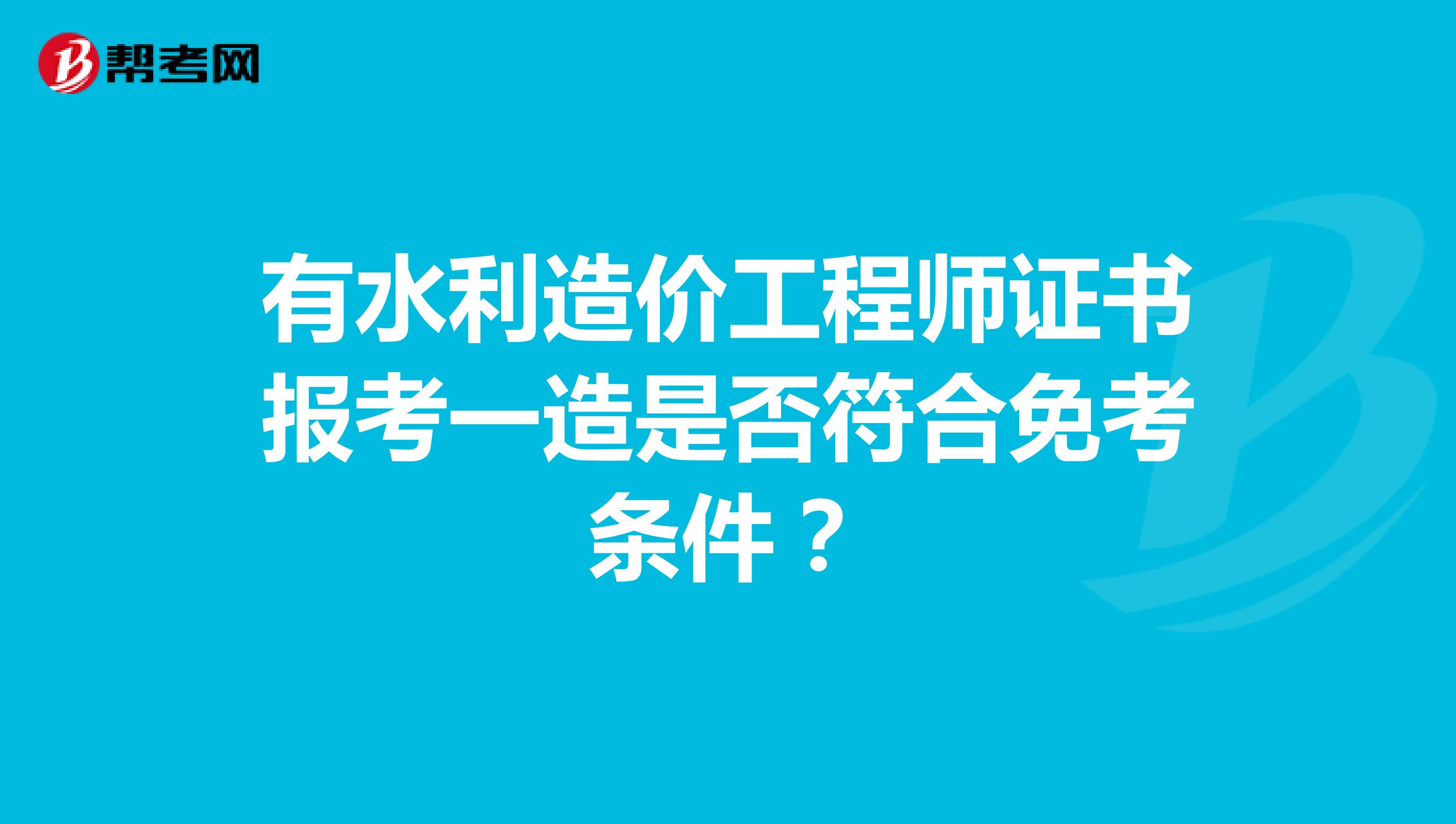 有水利造价工程师证书报考一造是否符合免考条件？