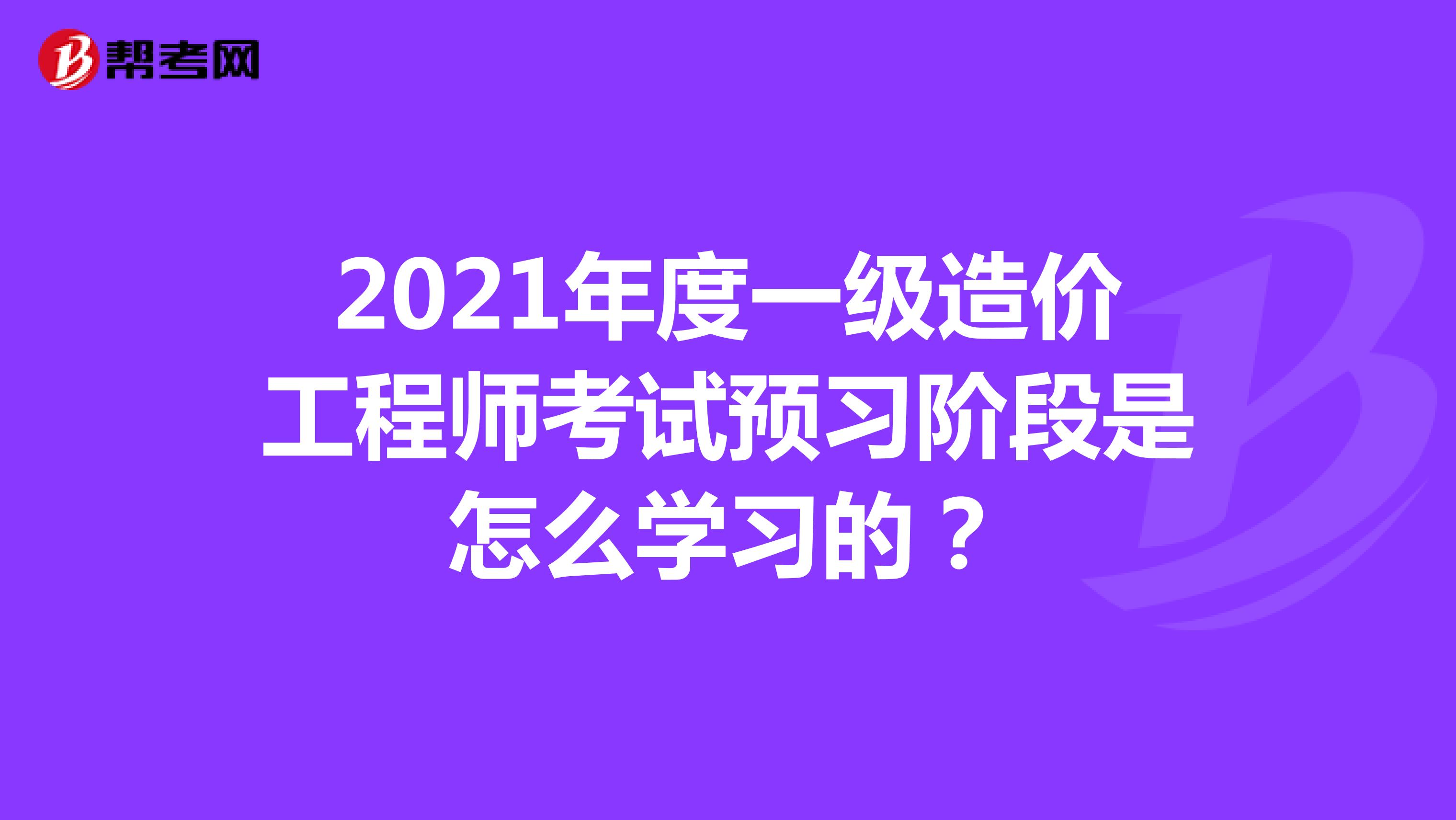 2021年度一级造价工程师考试预习阶段是怎么学习的？