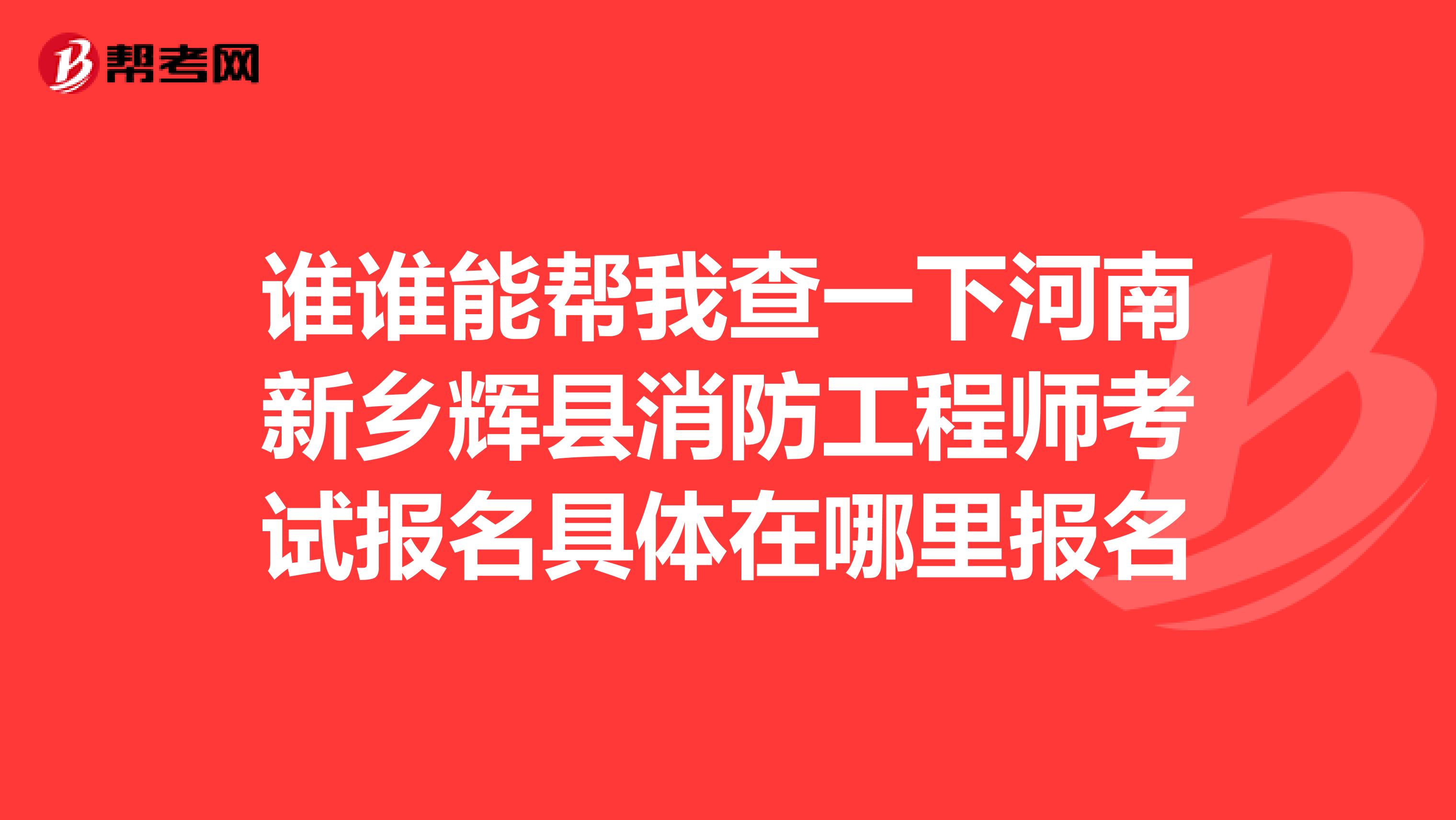 谁谁能帮我查一下河南新乡辉县消防工程师考试报名具体在哪里报名