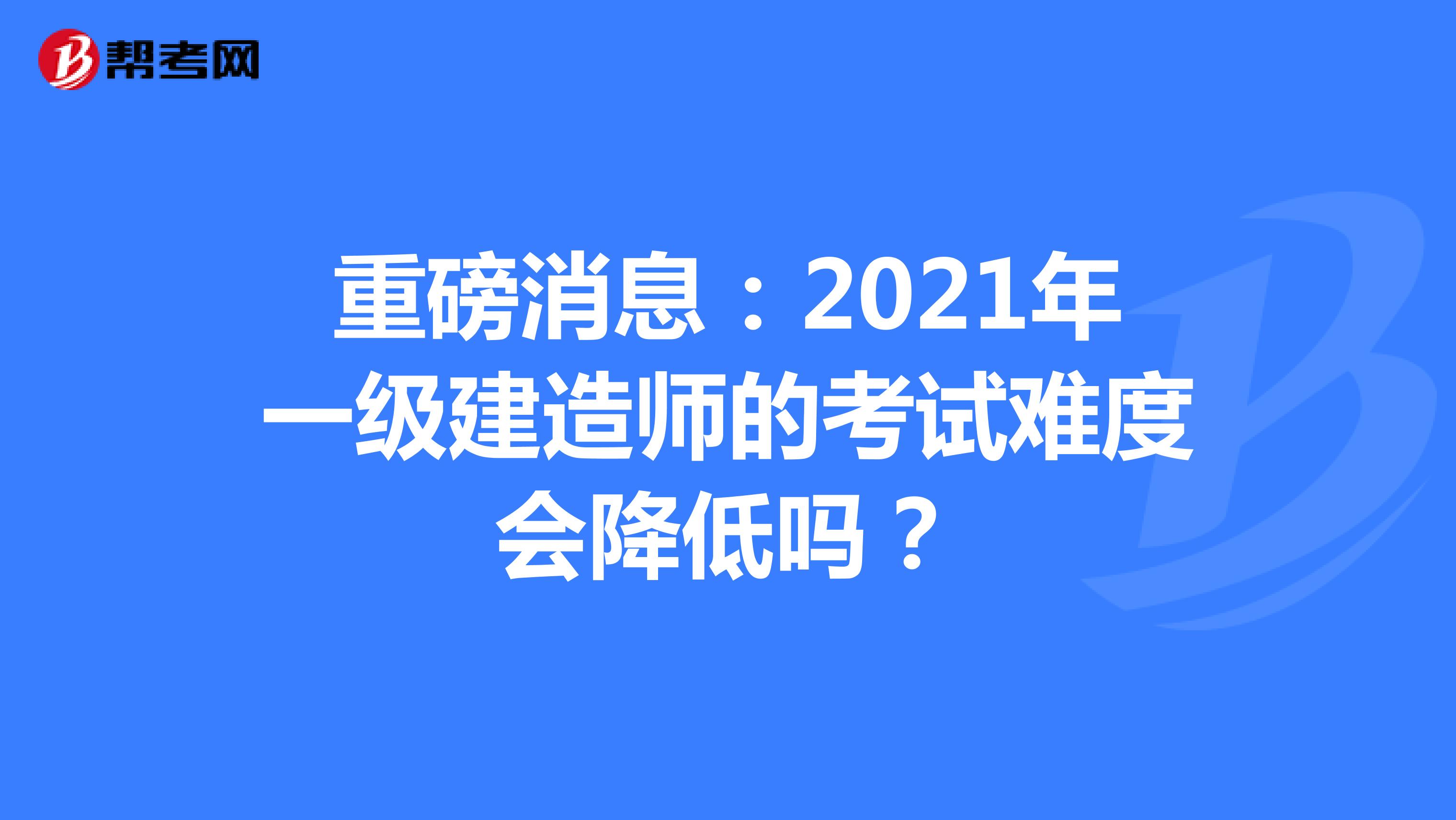 重磅消息：2021年一级建造师的考试难度会降低吗？