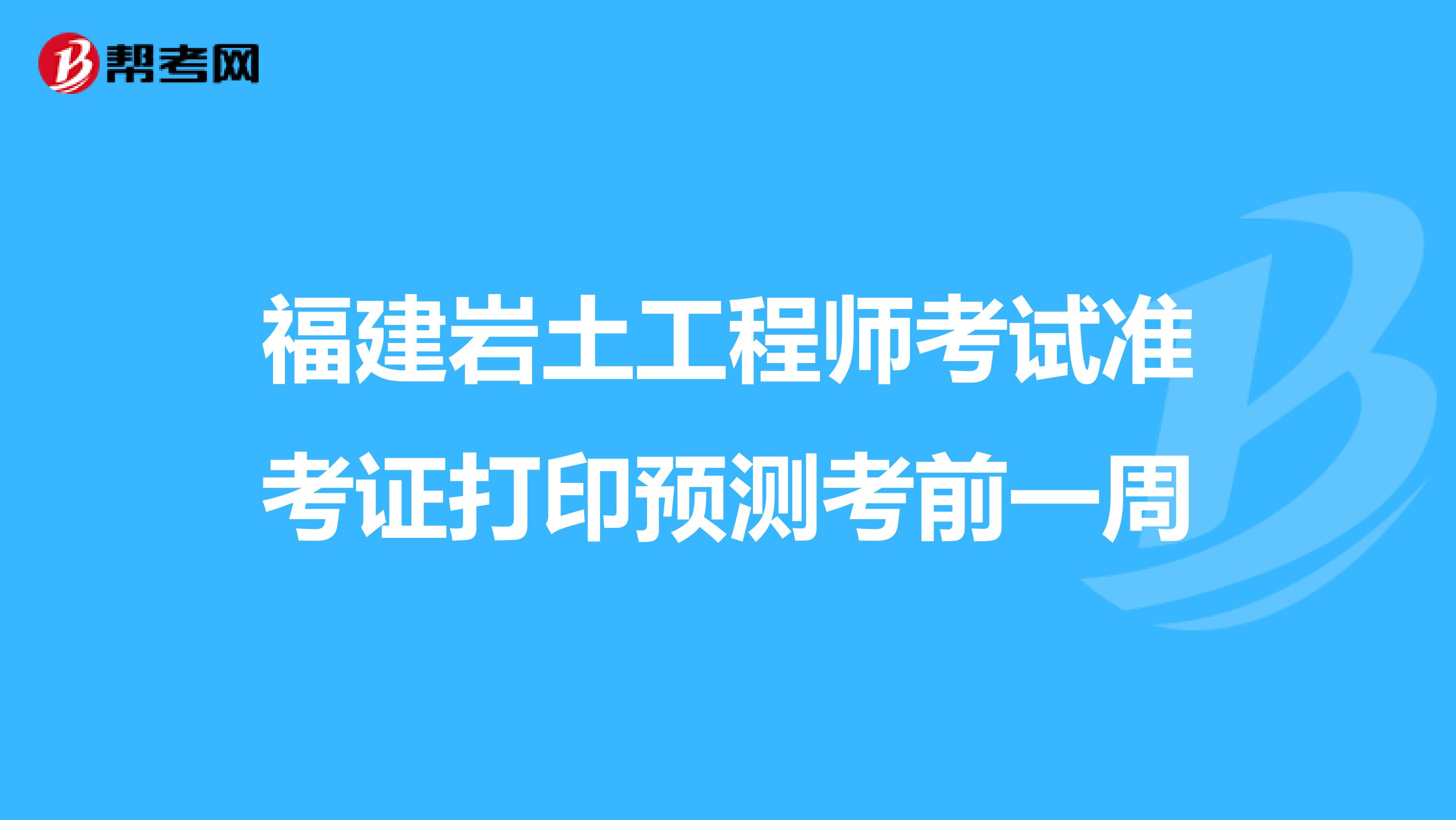 福建岩土工程师考试准考证打印预测考前一周