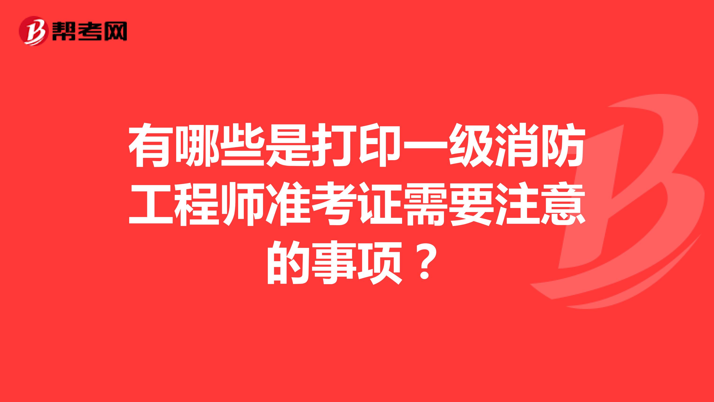 有哪些是打印一级消防工程师准考证需要注意的事项？