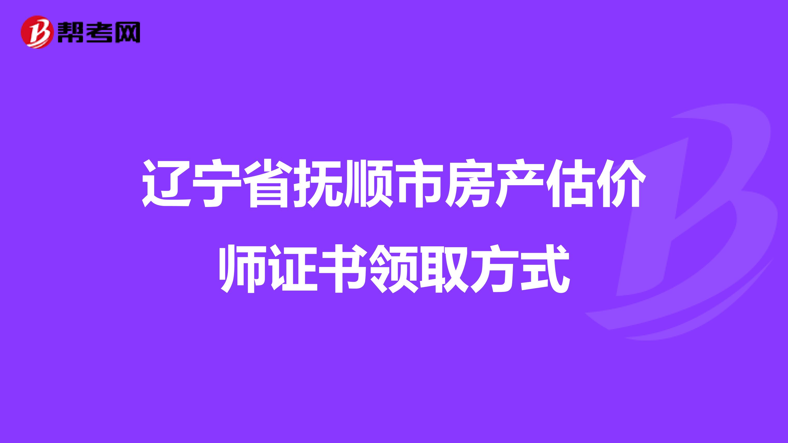 辽宁省抚顺市房产估价师证书领取方式