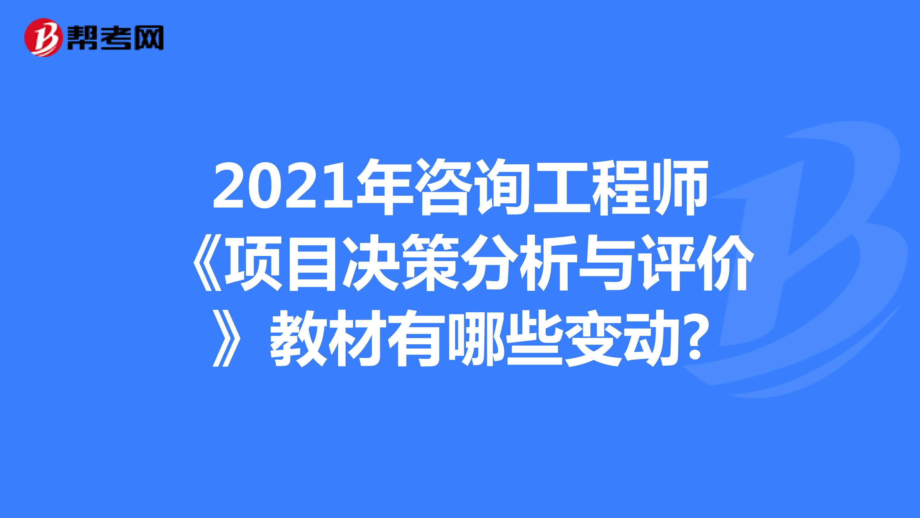 2021年咨询工程师《项目决策分析与评价》教材有哪些变动?