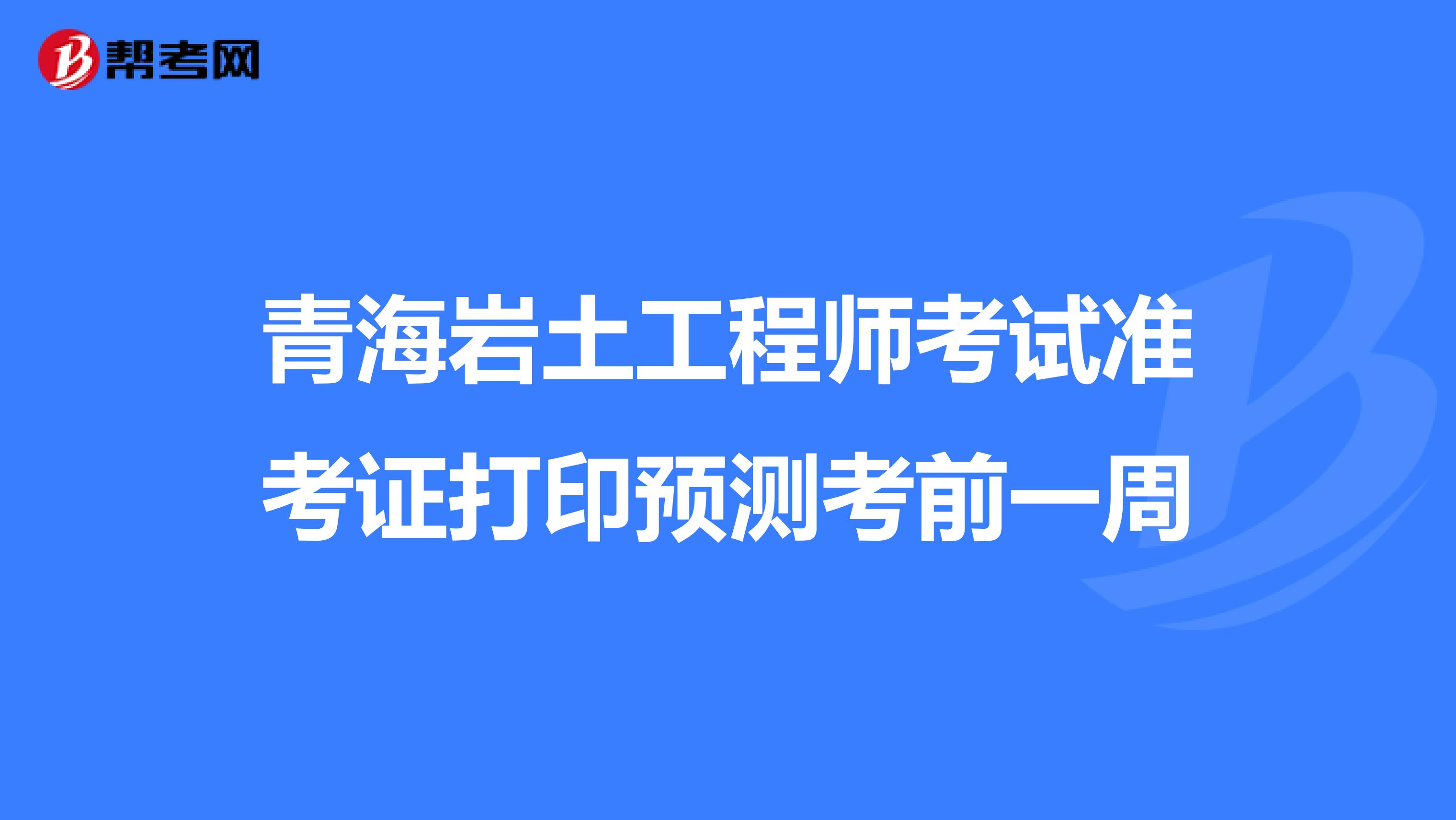 青海岩土工程师考试准考证打印预测考前一周
